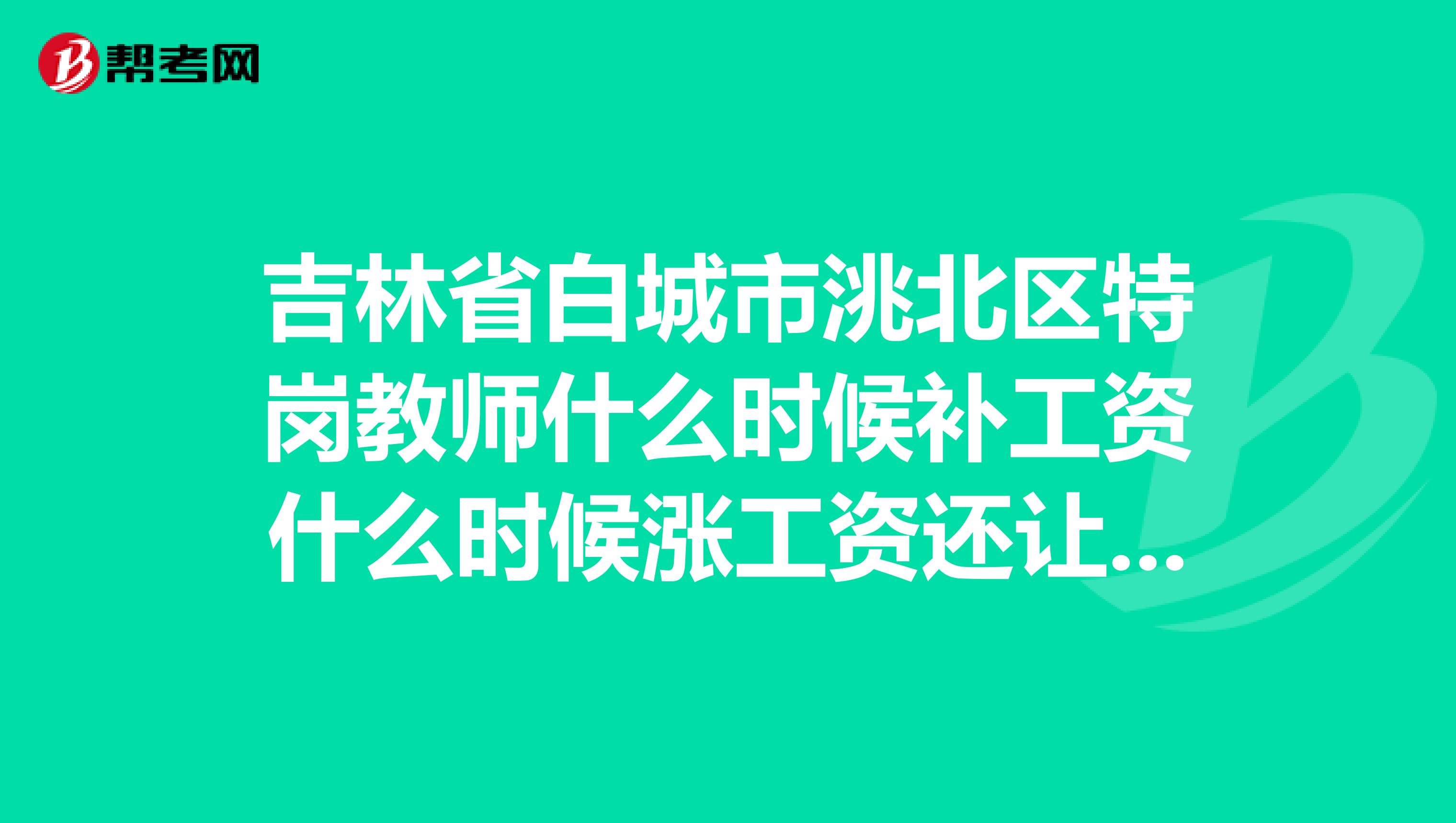吉林省白城市洮北区特岗教师什么时候补工资什么时候涨工资还让不让活了钱都哪去了