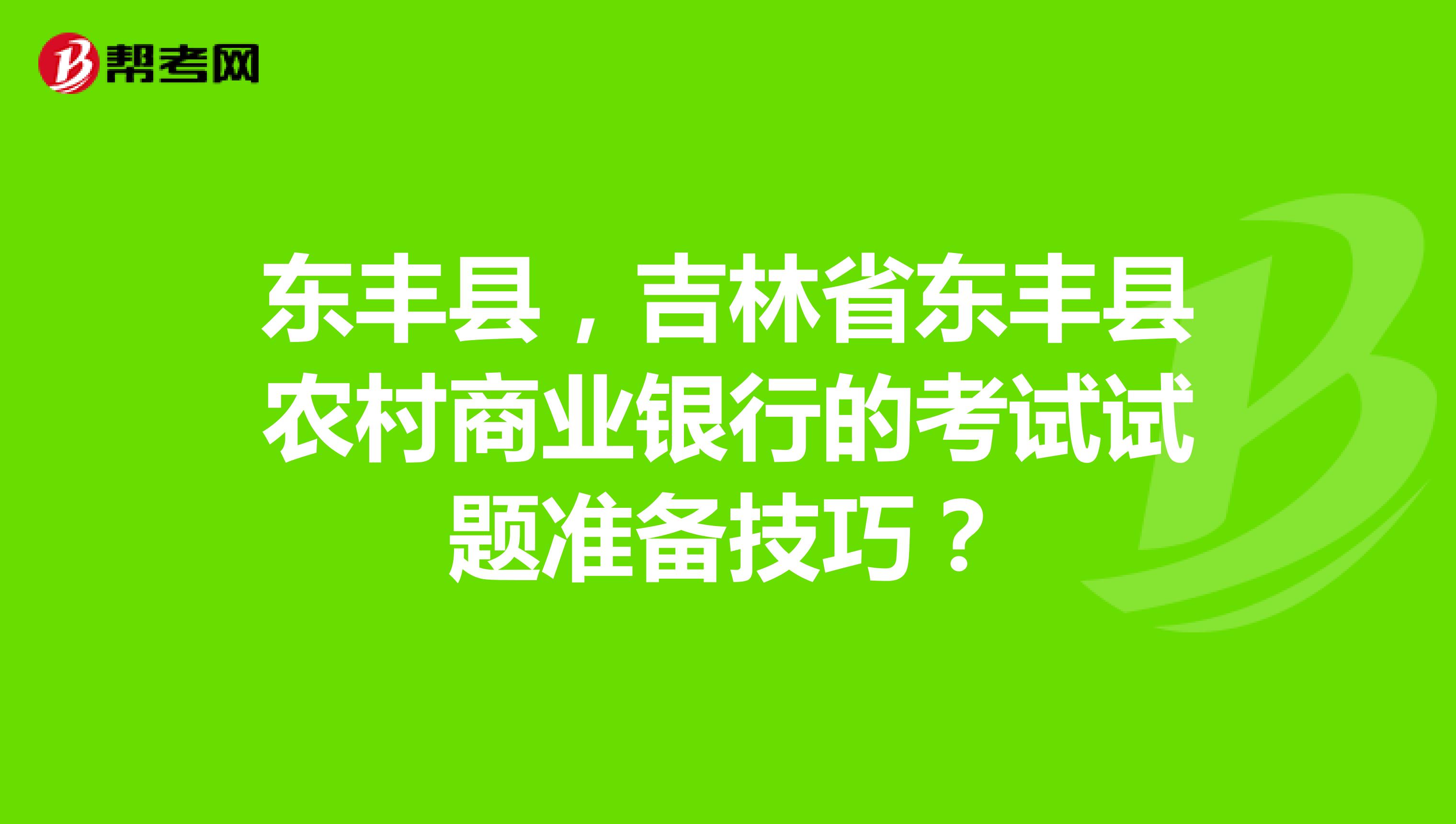 东丰县，吉林省东丰县农村商业银行的考试试题准备技巧？