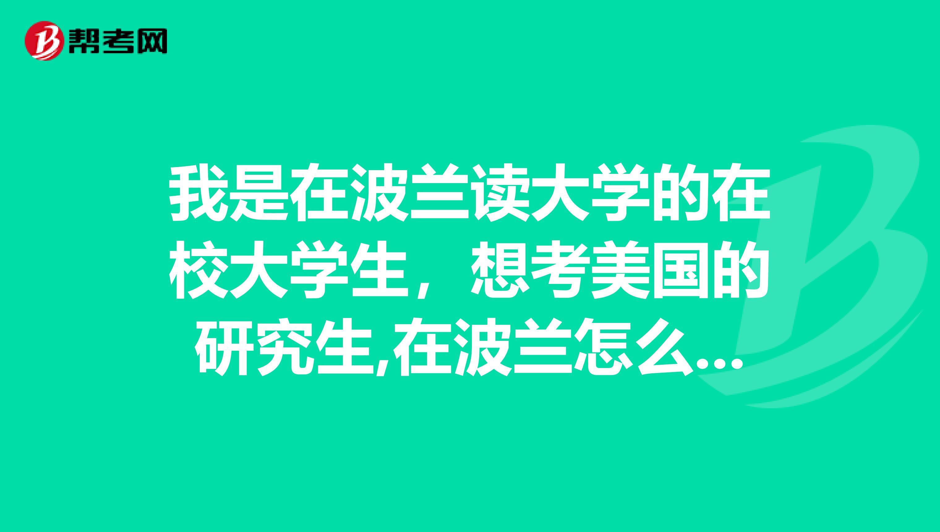 我是在波兰读大学的在校大学生，想考美国的研究生,在波兰怎么考gmat？