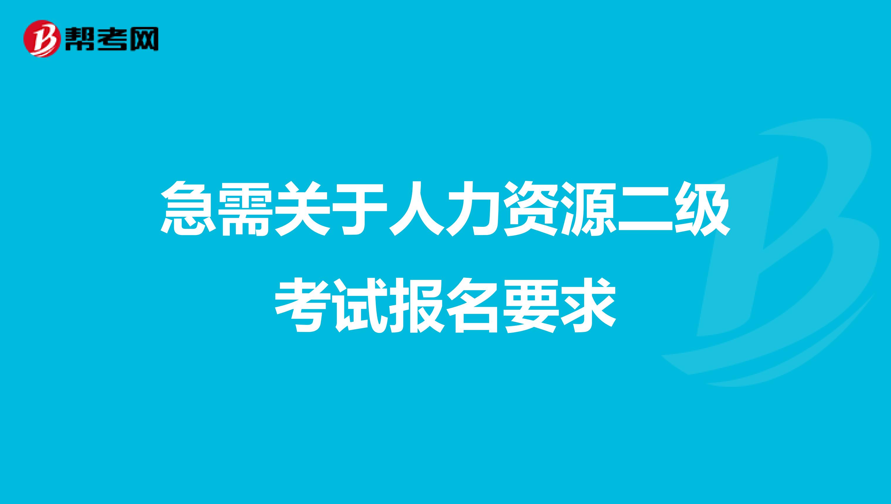急需关于人力资源二级考试报名要求