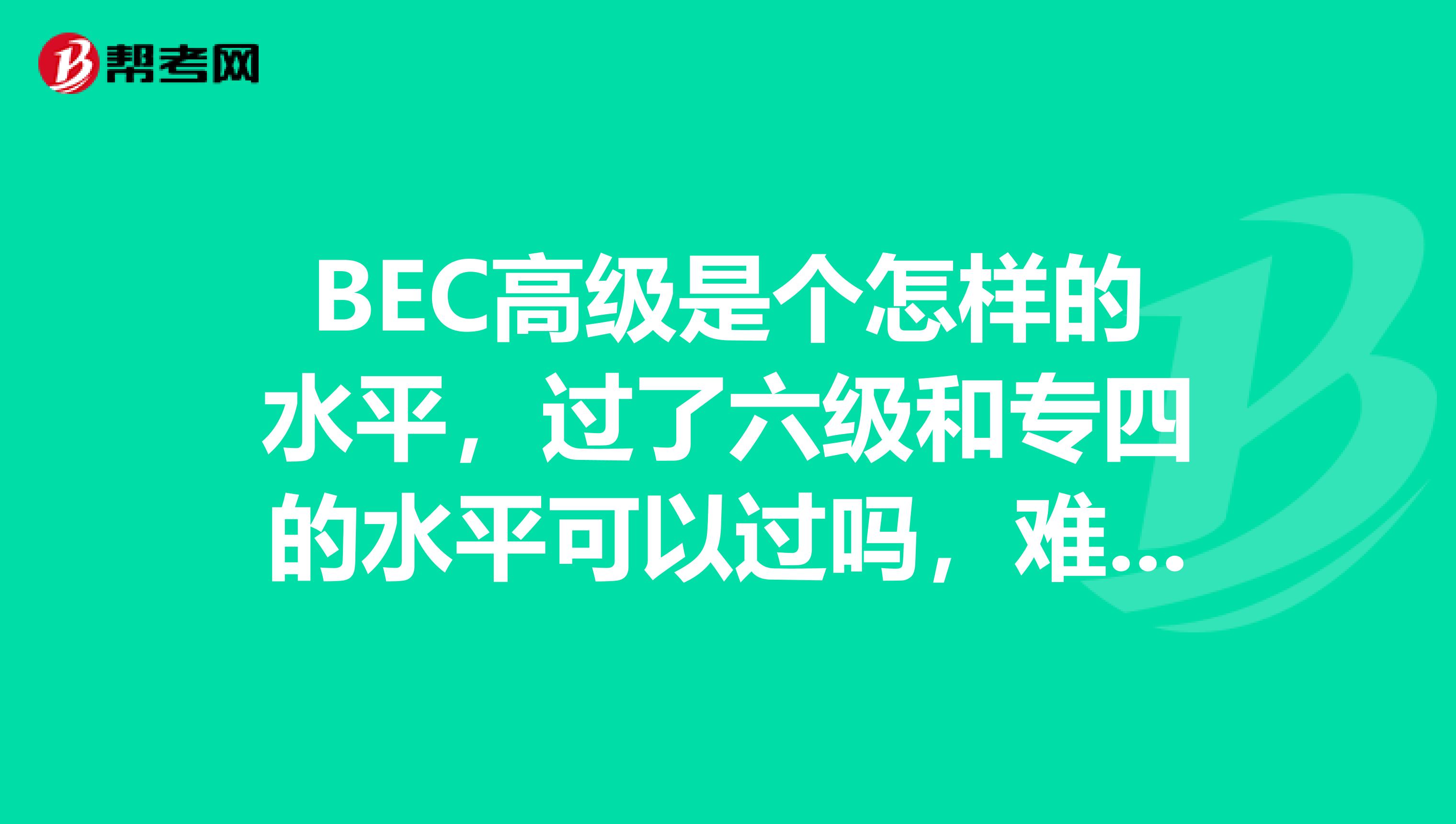 BEC高级是个怎样的水平,过了六级和专四的水平可以过吗,难度到底有多高?