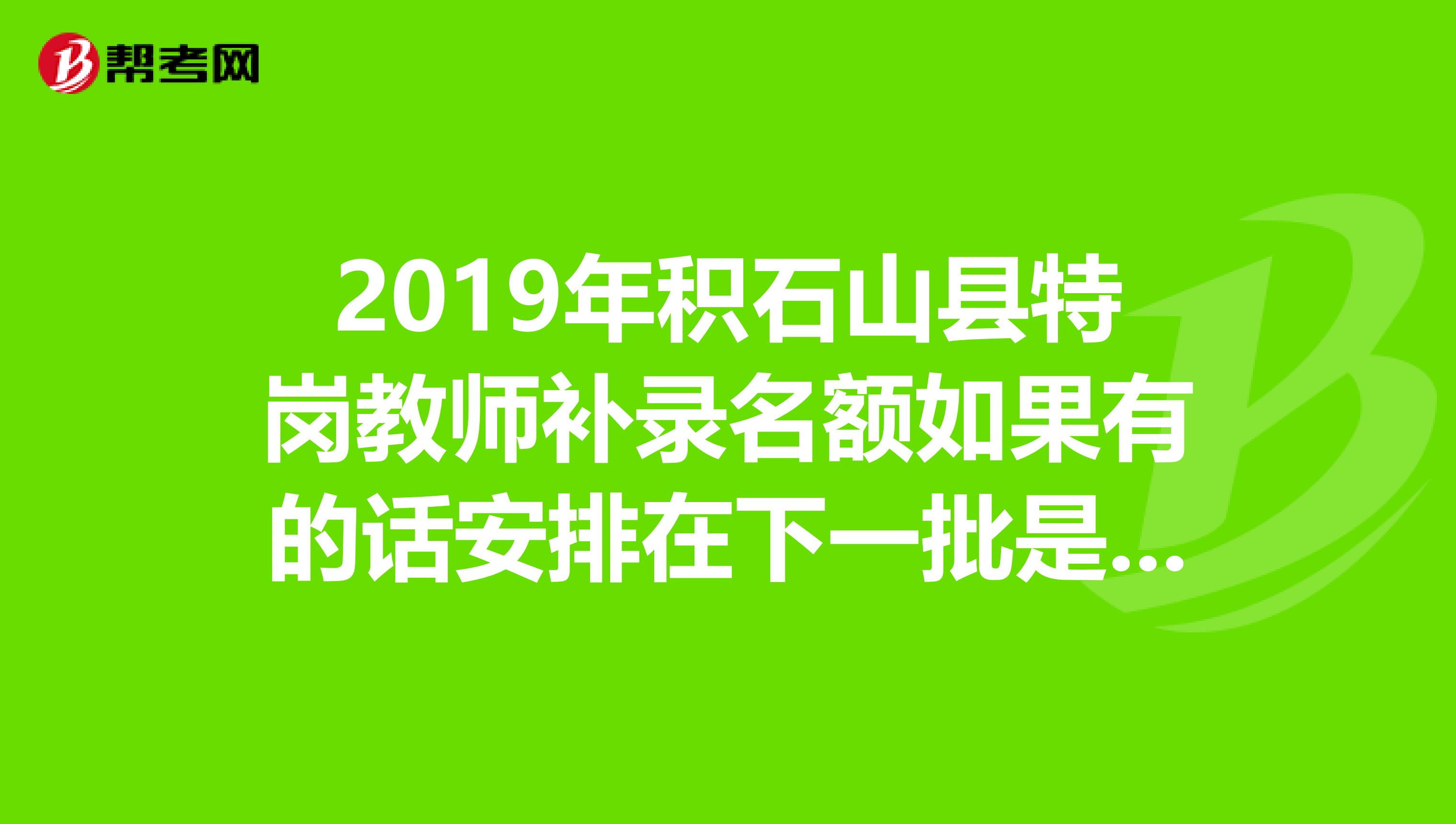 2019年积石山县特岗教师补录名额如果有的话安排在下一批是什么时间?