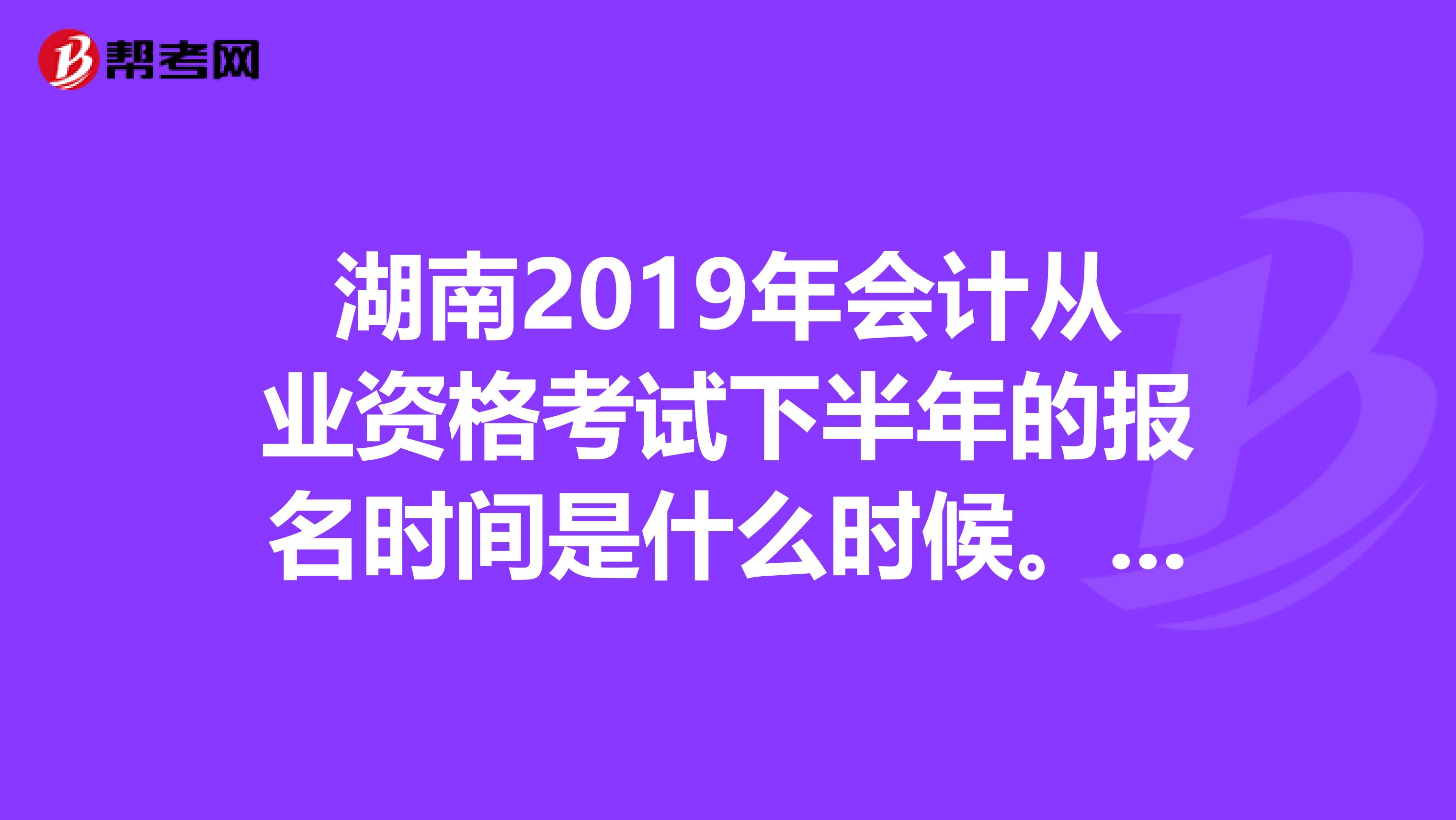 湖南2019年會計從業(yè)資格考試下半年的報名時間是什么時候。。。