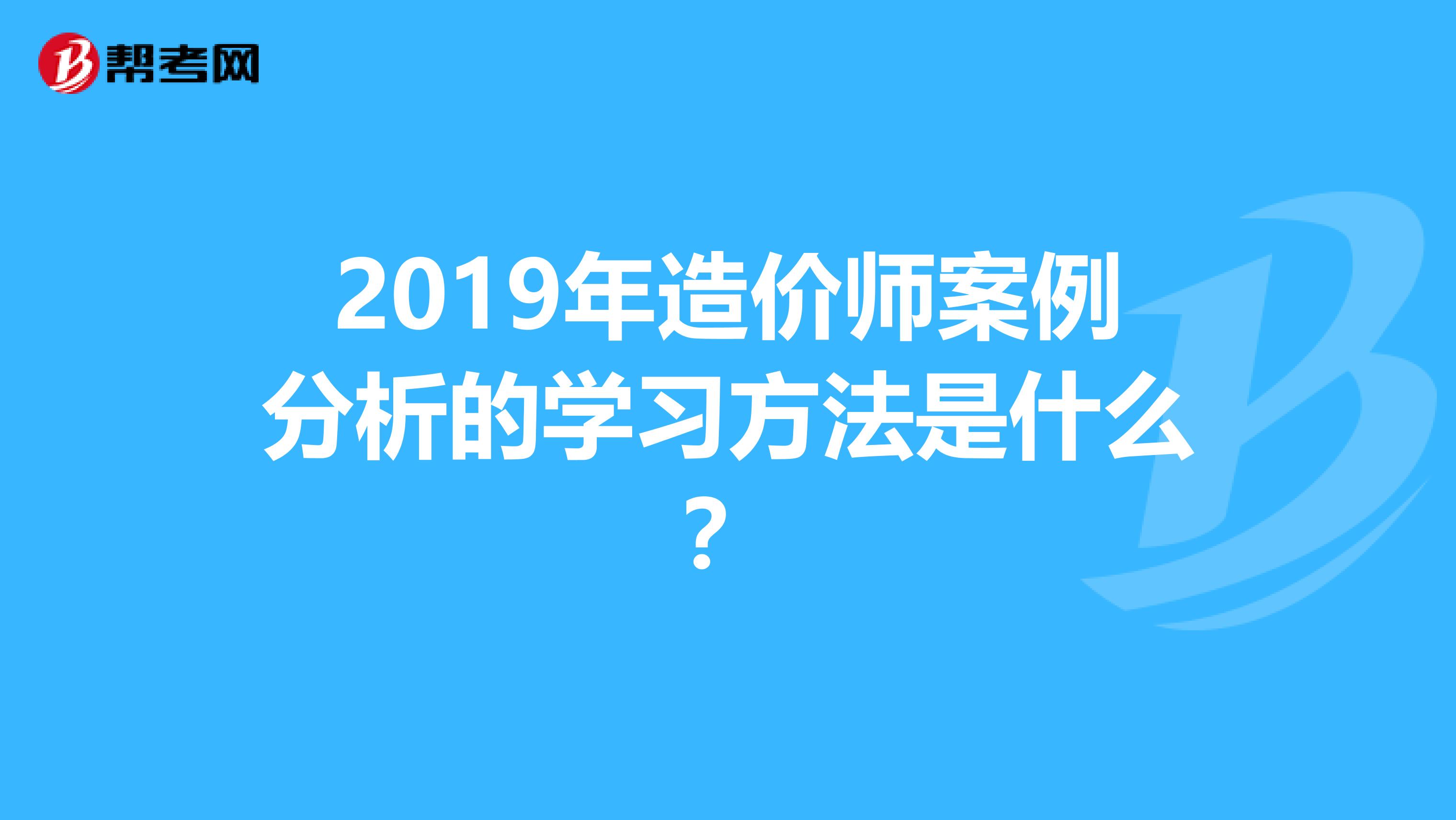 2019年造价师案例分析的学习方法是什么?