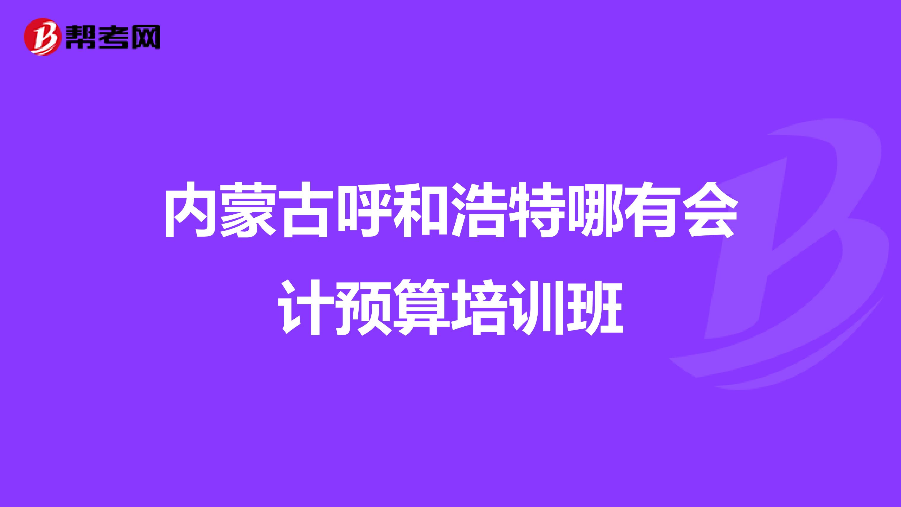 内蒙古呼和浩特哪有会计预算培训班