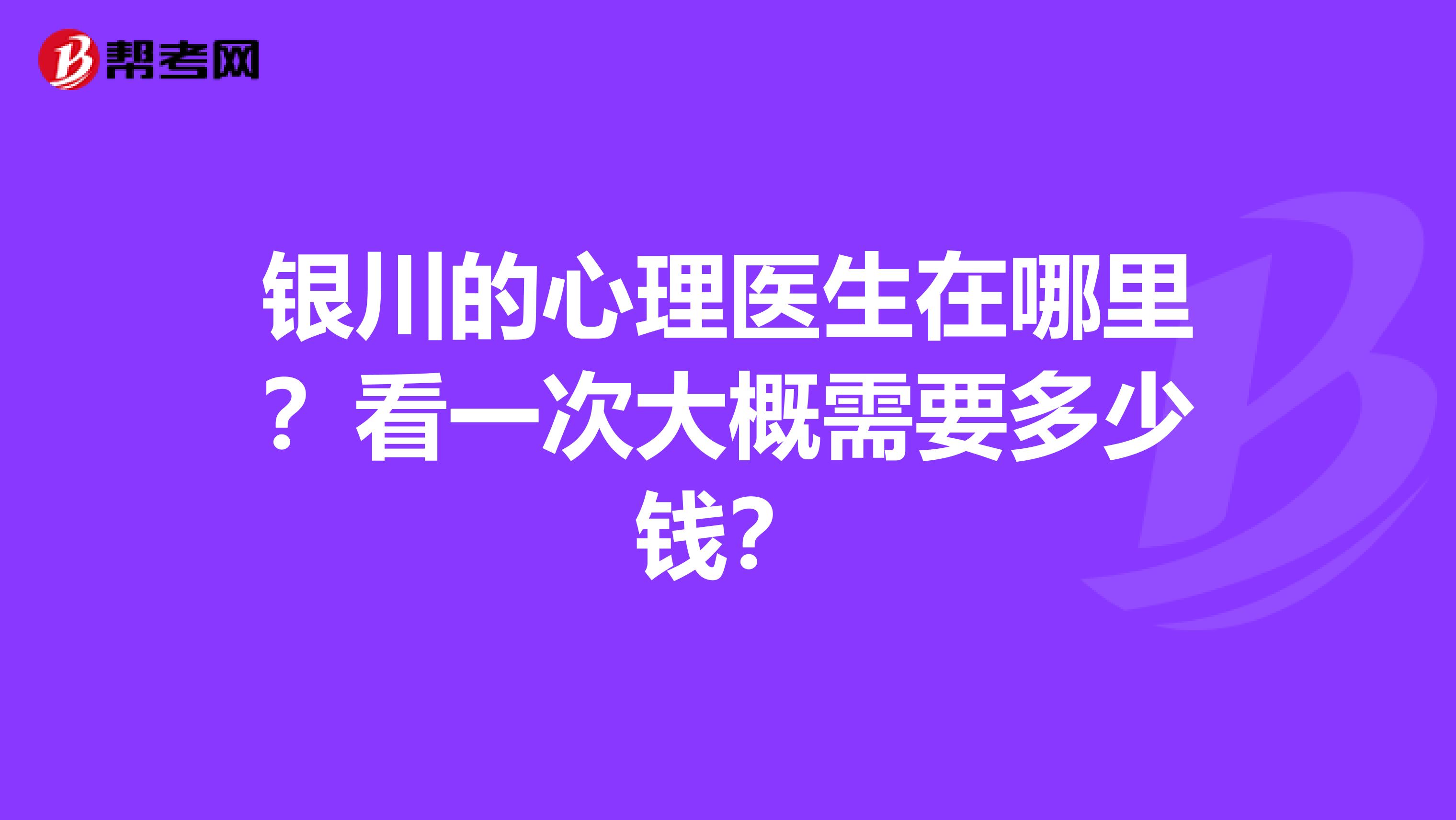 银川的心理医生在哪里？看一次大概需要多少钱？