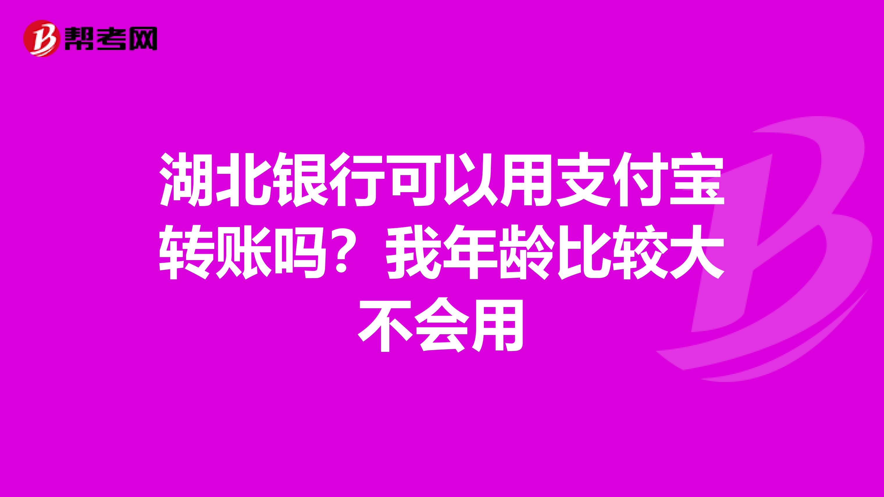 湖北银行可以用支付宝转账吗？我年龄比较大不会用