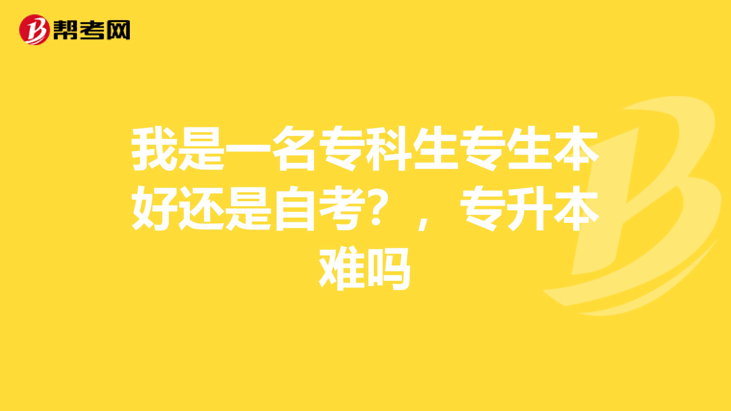 我是一名专科生专生本好还是自考？，专升本难吗