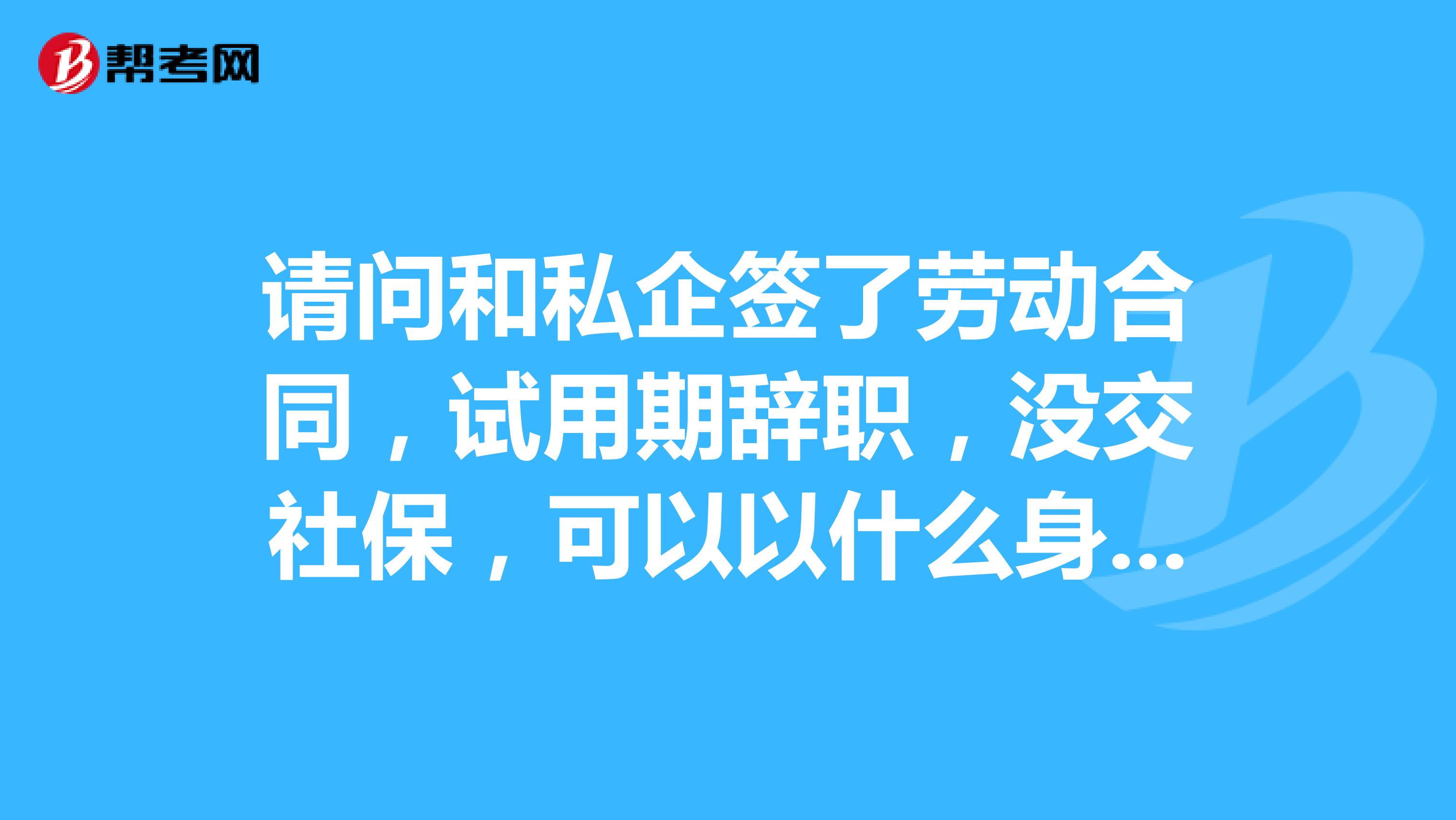 请问和私企签了劳动合同,试用期辞职,没交社保,可以以什么身份报考国考?