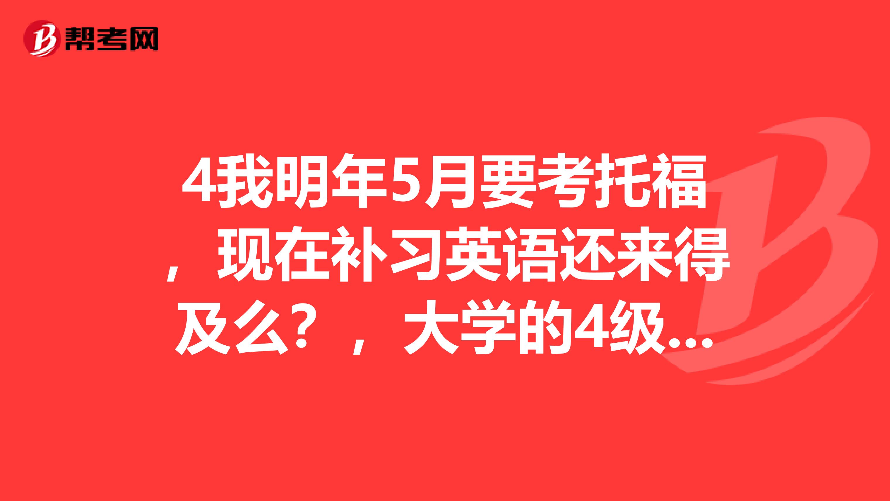 4我明年5月要考托福，现在补习英语还来得及么？，大学的4级早就忘了。