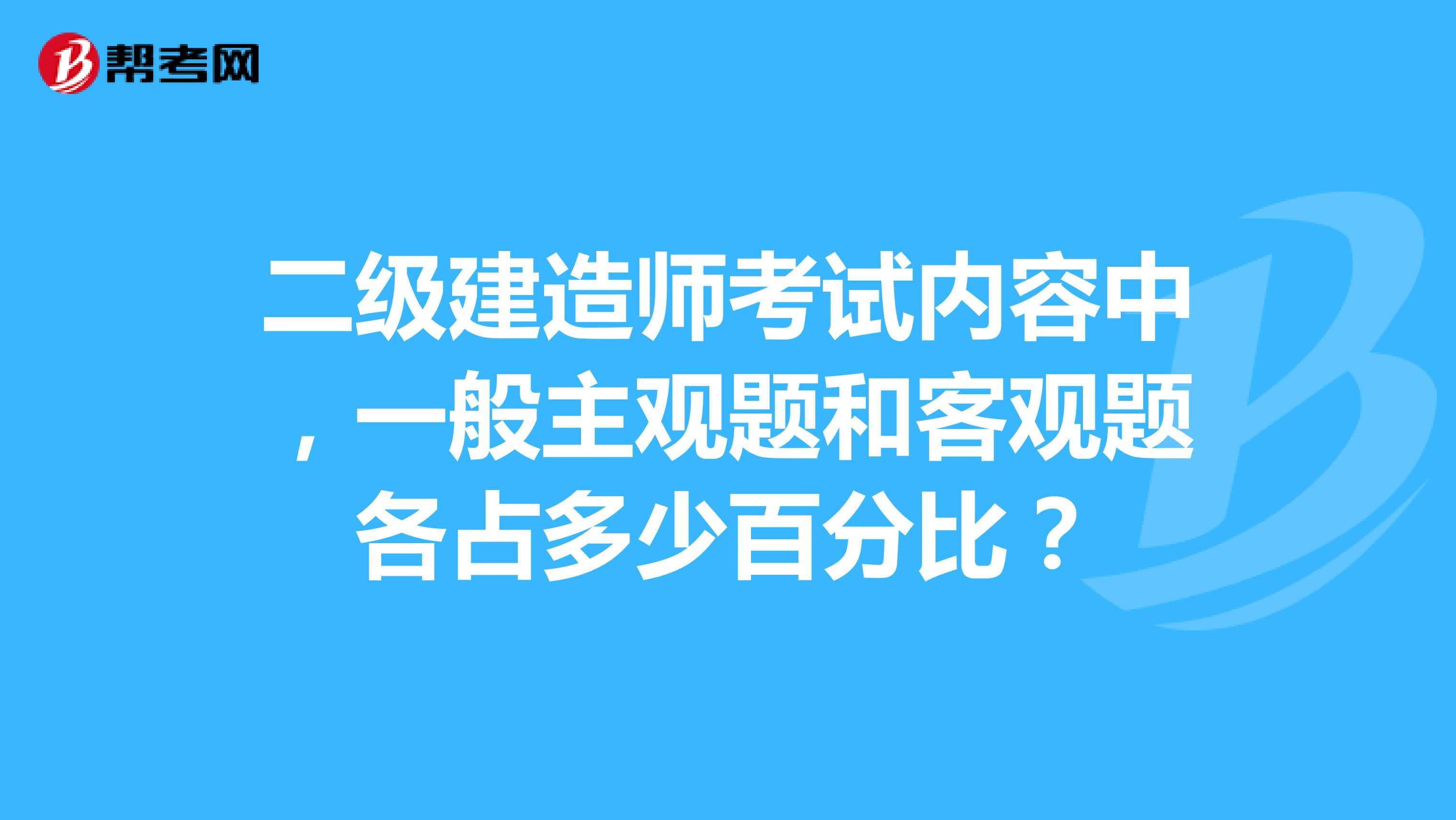 二级建造师考试内容中,一般主观题和客观题各占多少百分比?