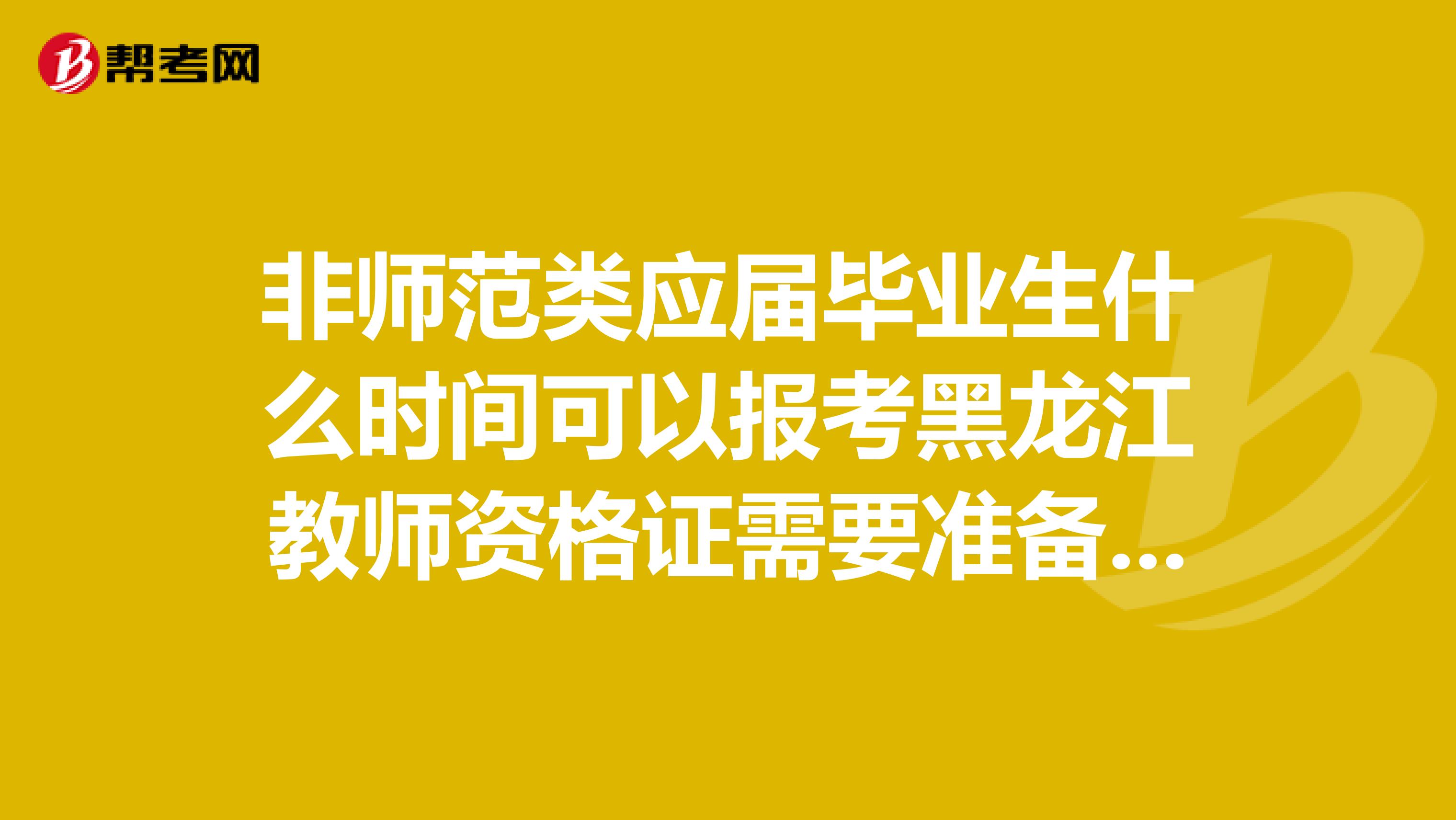 非师范类应届毕业生什么时间可以报考黑龙江教师资格证需要准备什么