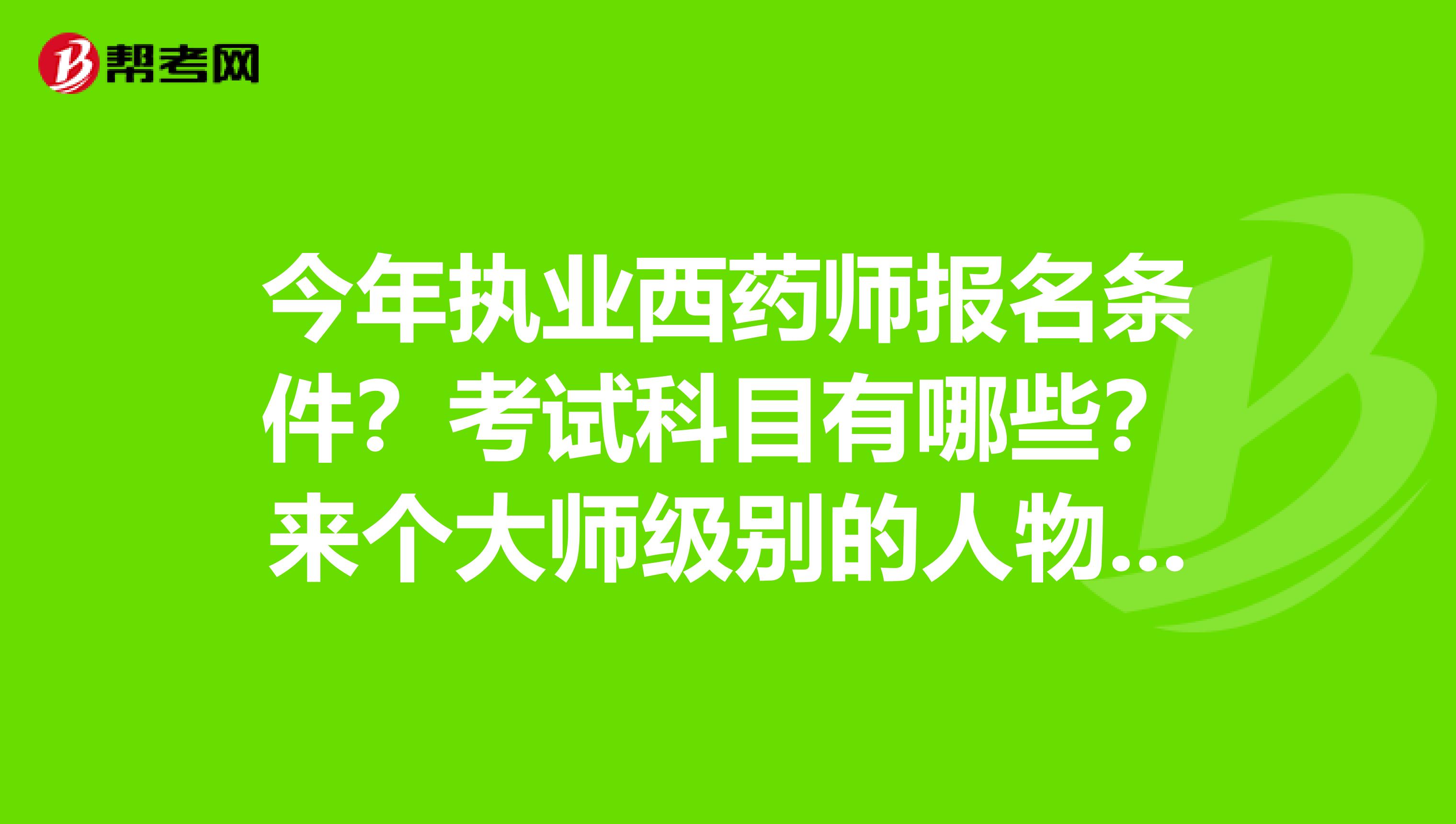 今年执业西药师报名条件?考试科目有哪些?来个大师级别的人物解答