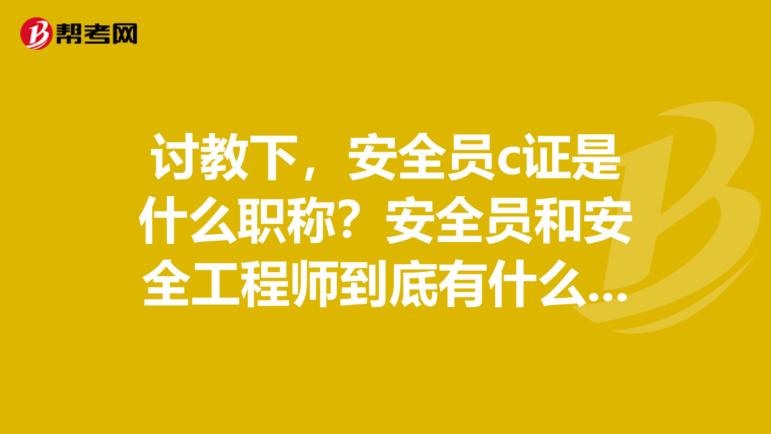 讨教下，安全员c证是什么职称？安全员和安全工程师到底有什么样的区别？