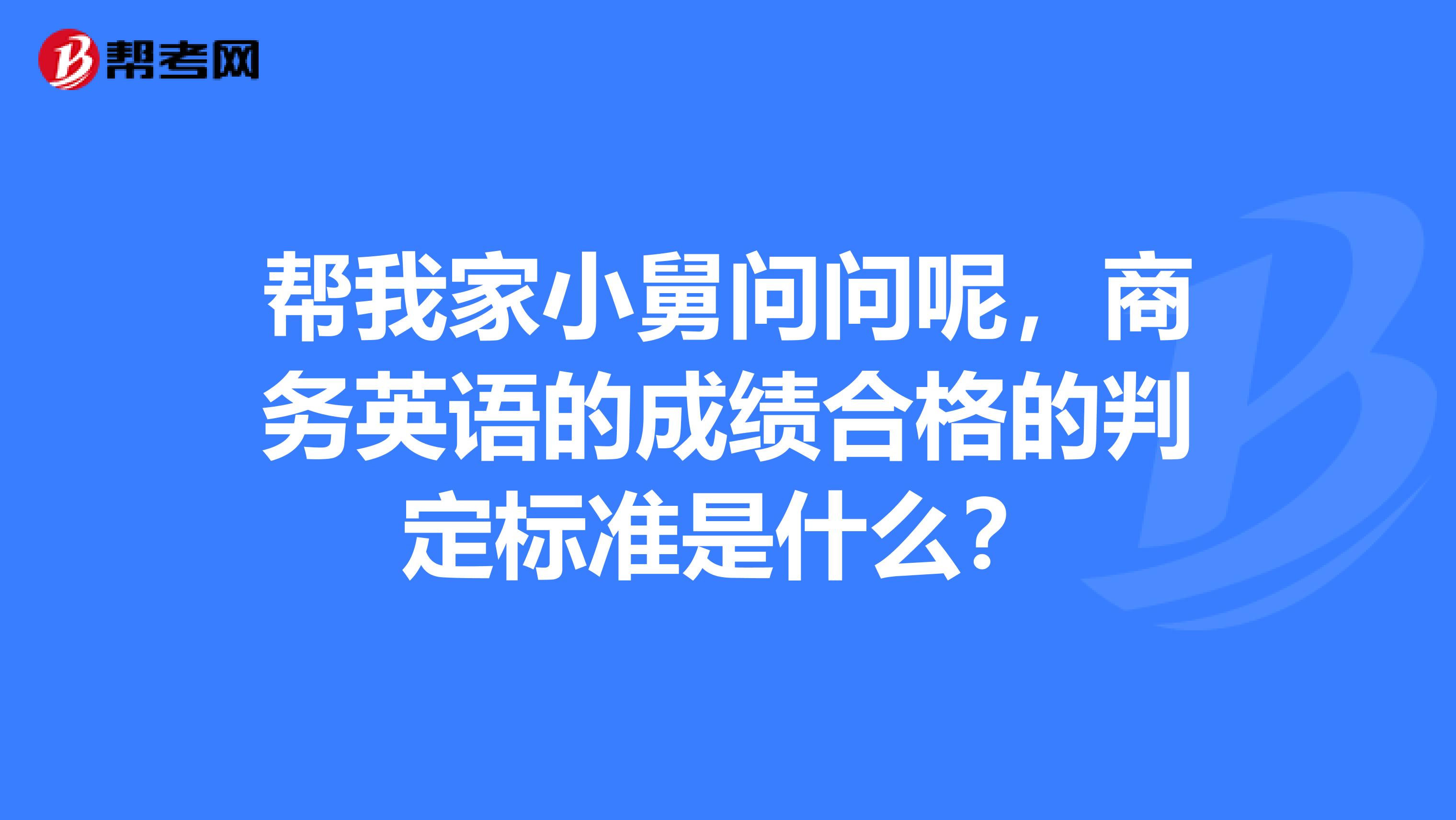 帮我家小舅问问呢，商务英语的成绩合格的判定标准是什么？