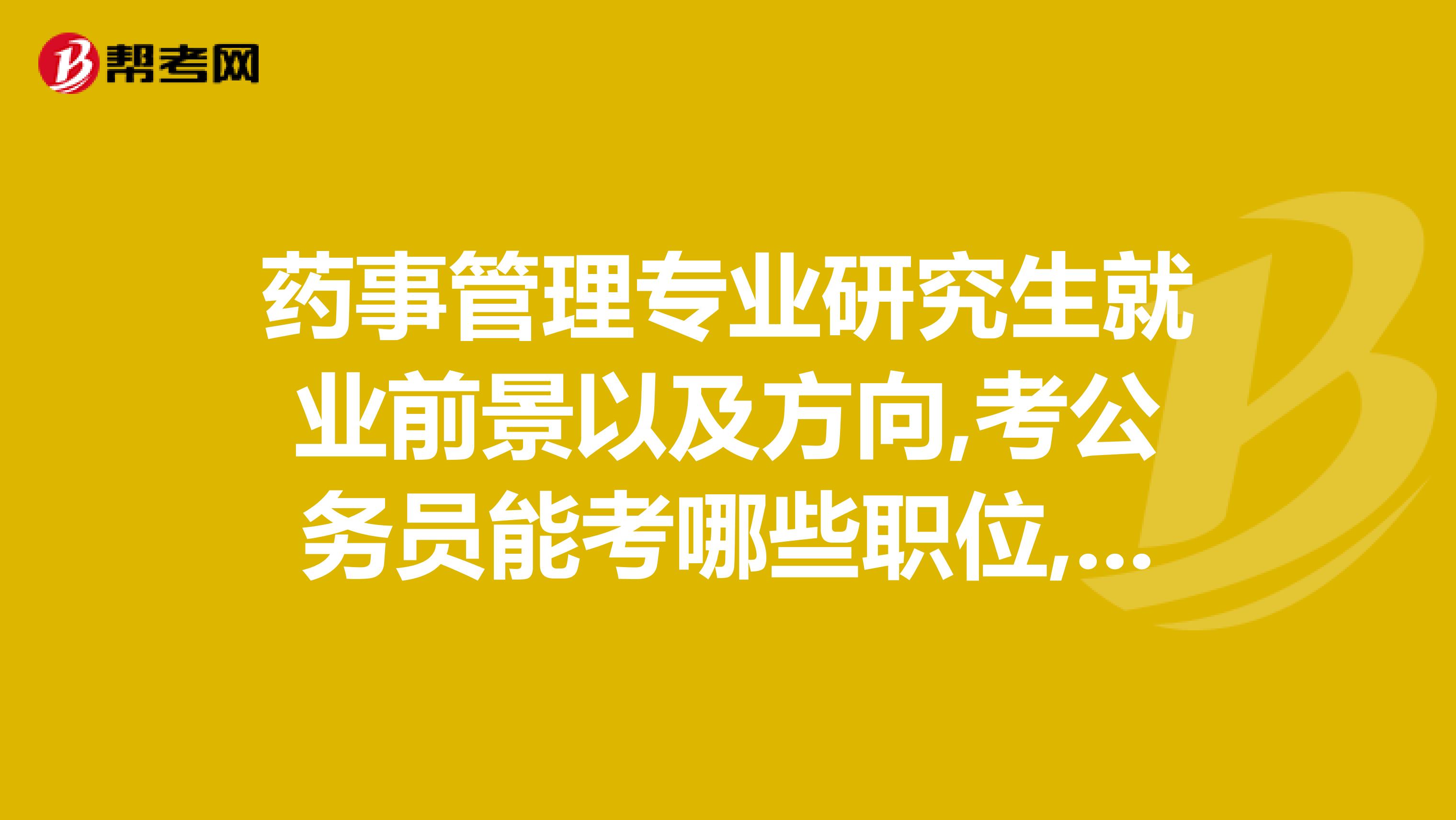 药事管理专业研究生就业前景以及方向,考公务员能考哪些职位,要具体的,能不能考事业编