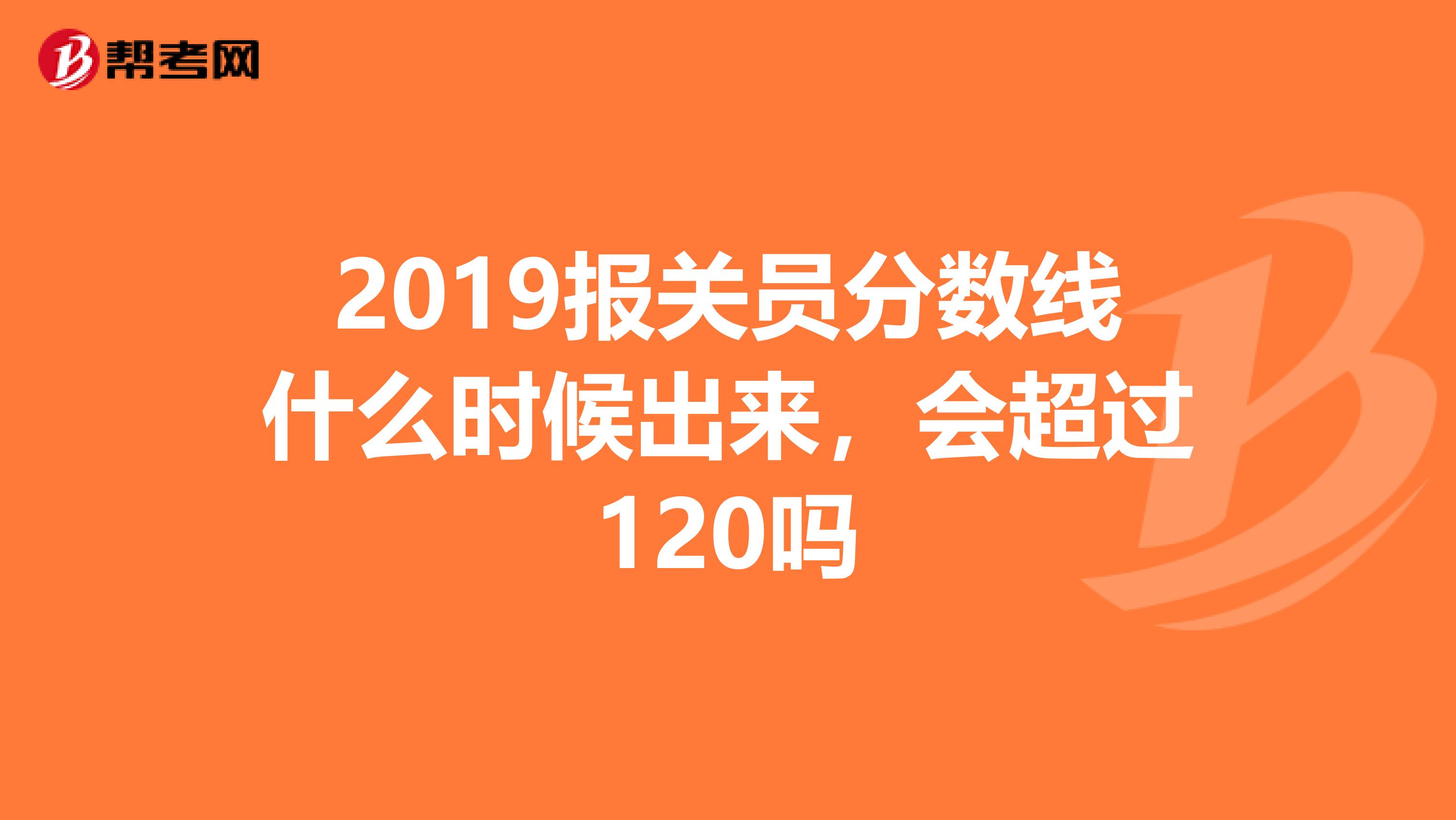 2019报关员分数线什么时候出来，会超过120吗