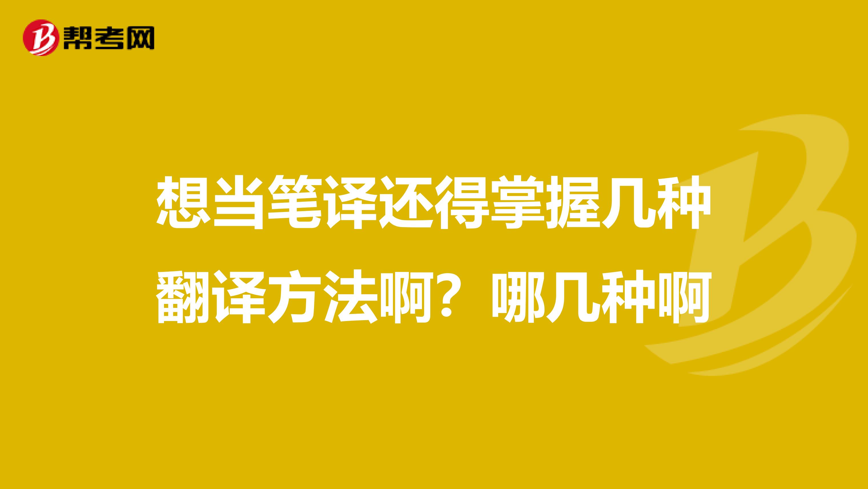 想当笔译还得掌握几种翻译方法啊?哪几种啊