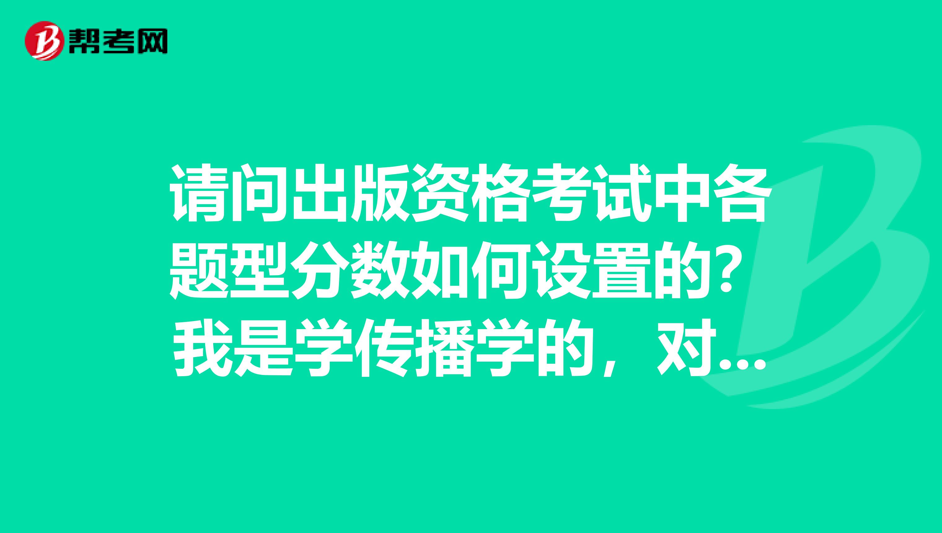 请问出版资格考试中各题型分数如何设置的？我是学传播学的，对于这个考试不清楚。