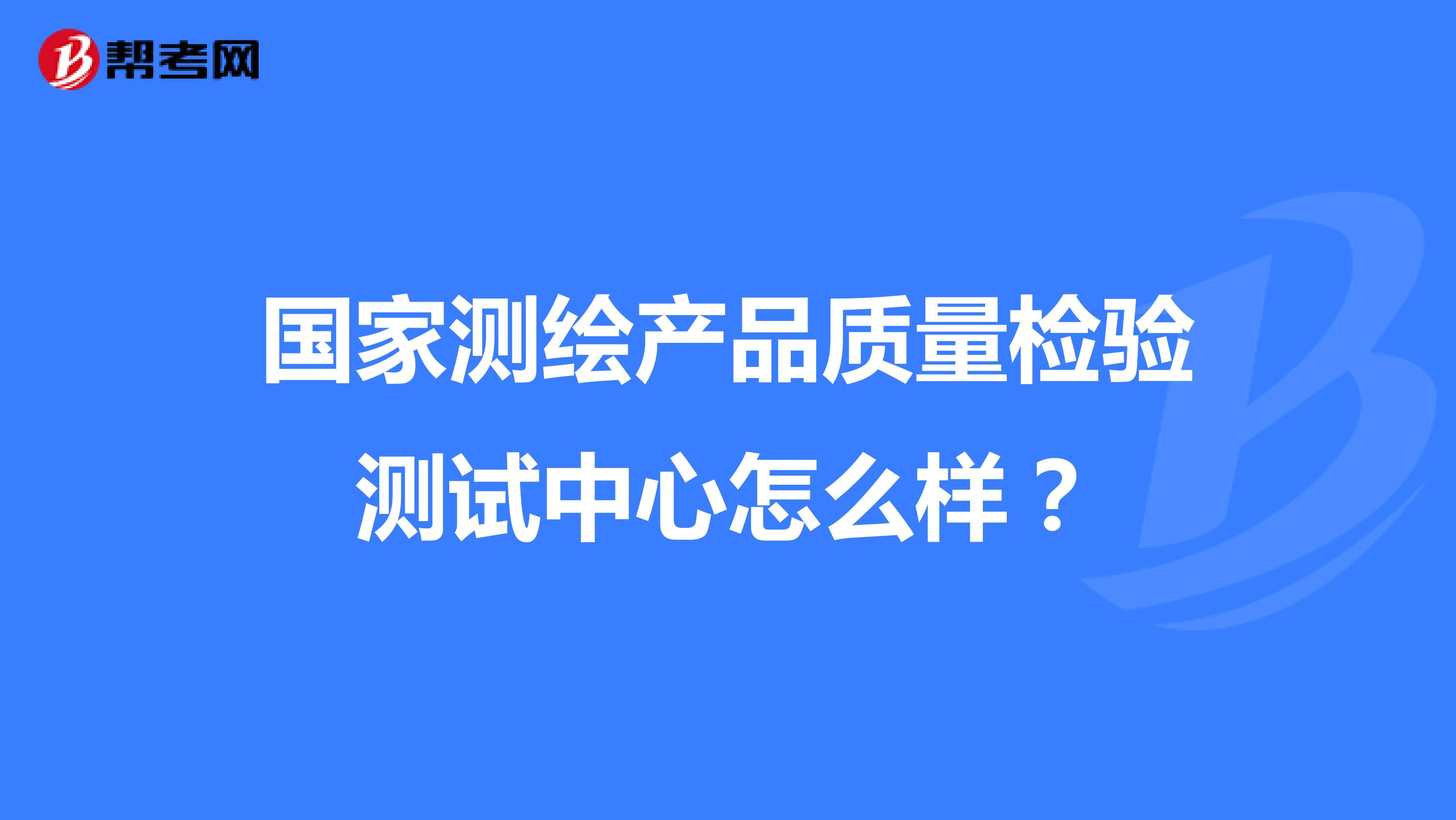 国家测绘产品质量检验测试中心怎么样？