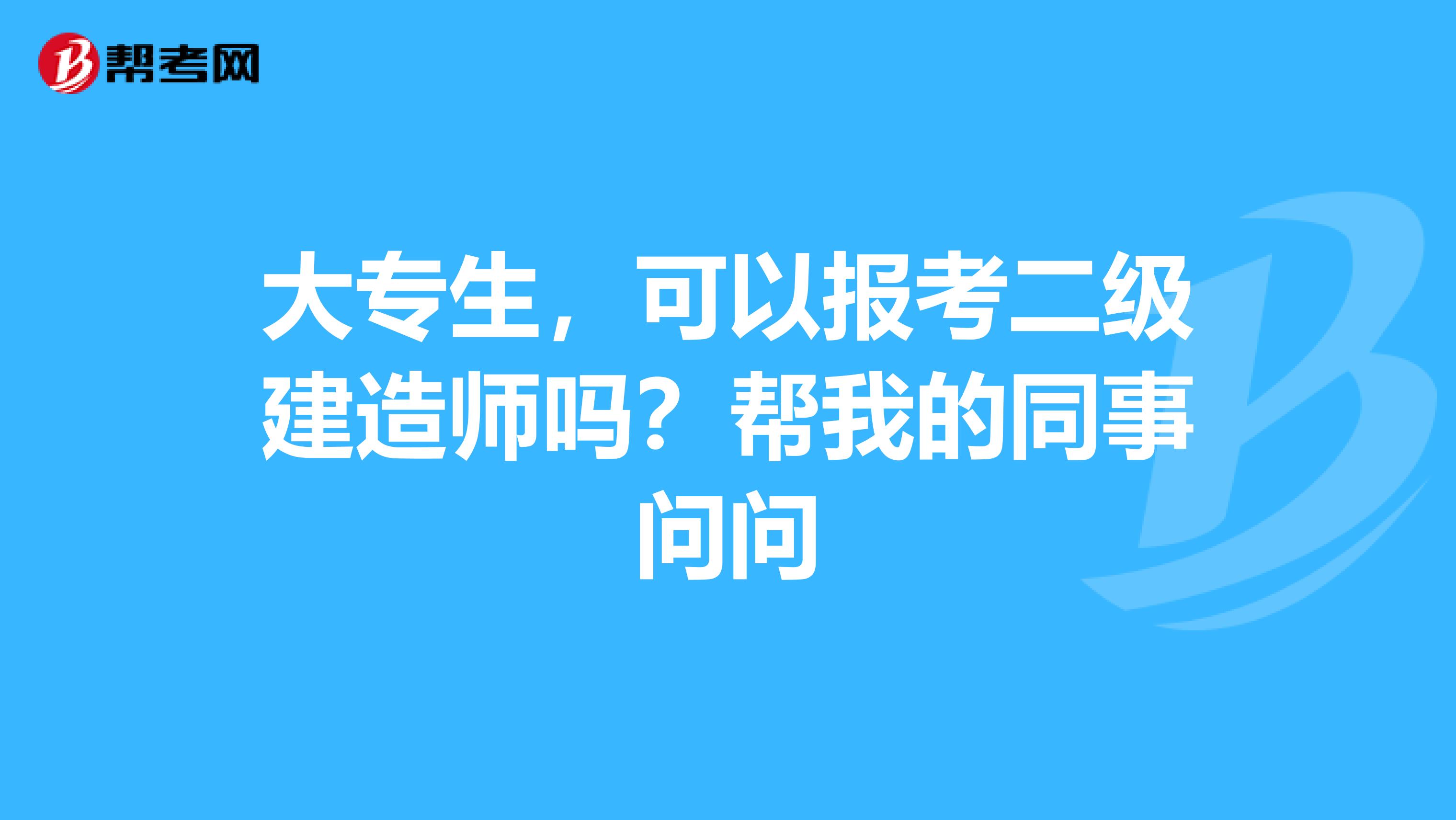 大专生，可以报考二级建造师吗？帮我的同事问问