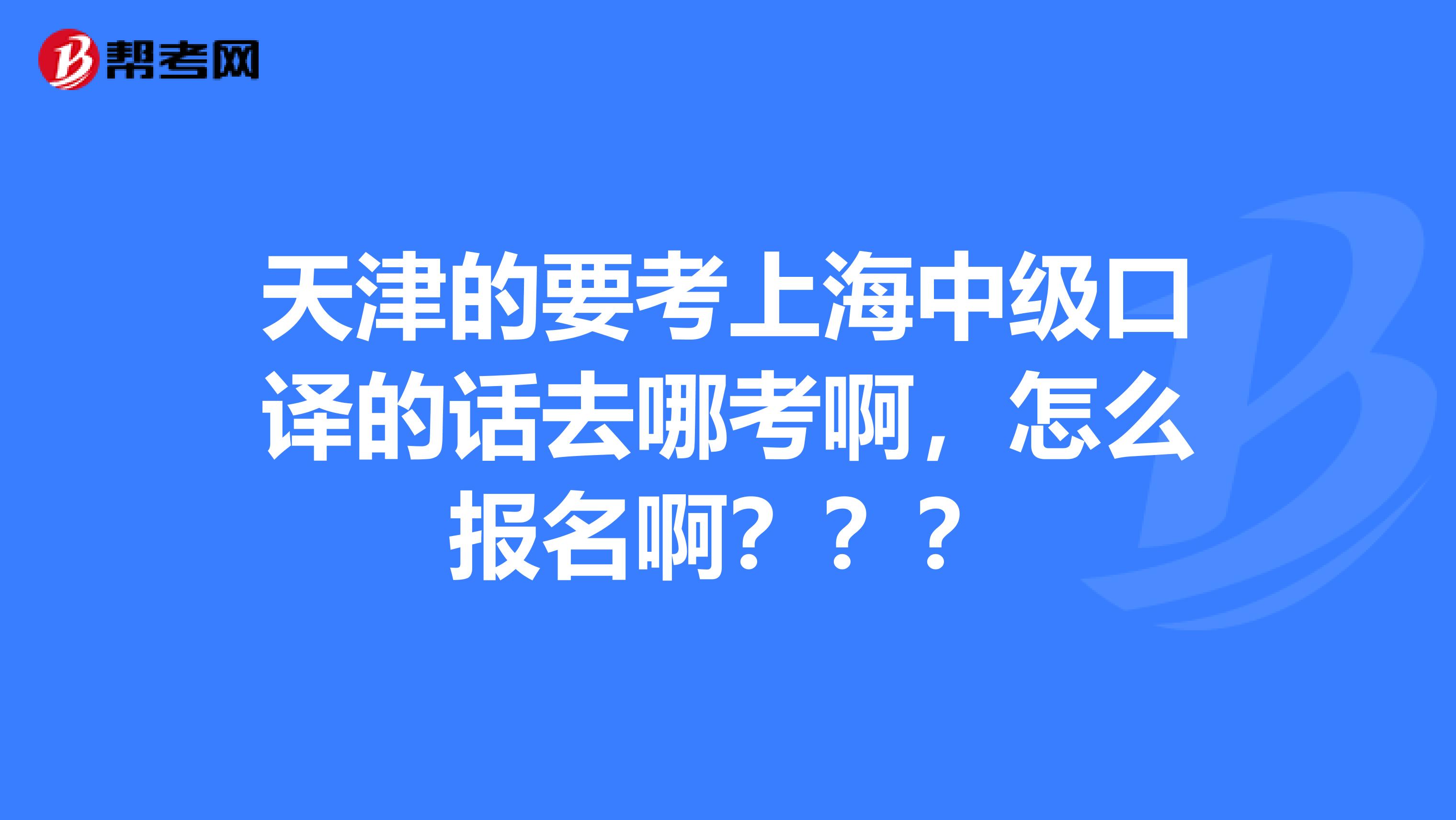 天津的要考上海中级口译的话去哪考啊,怎么报名啊???