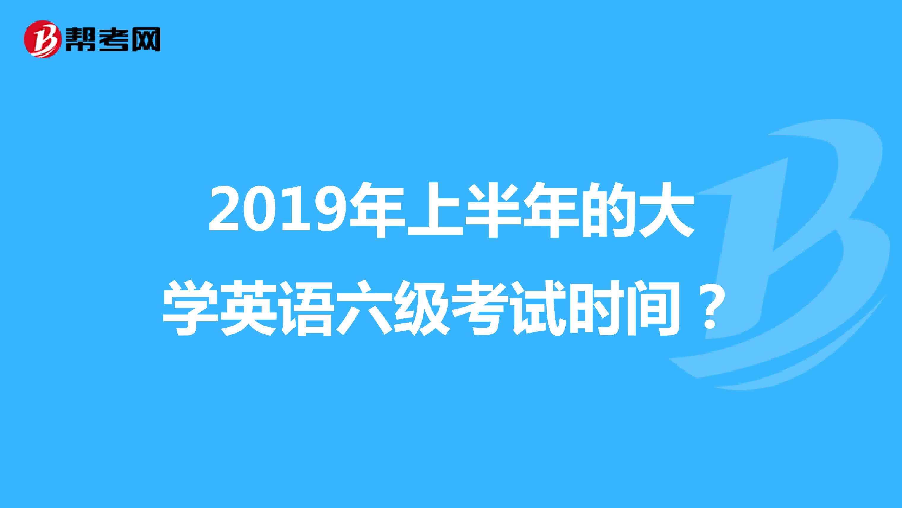 2019年上半年的大学英语六级考试时间?