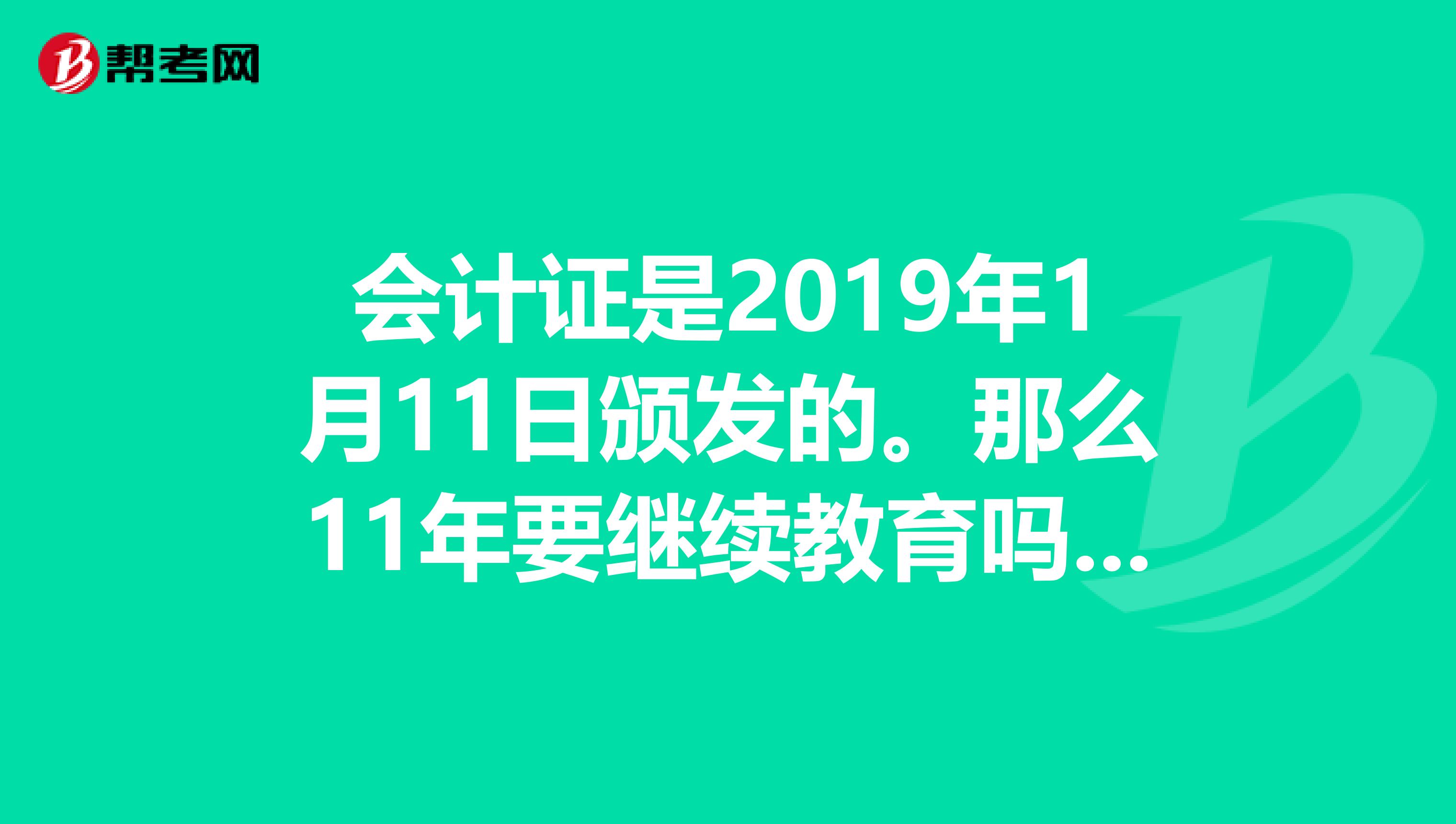 会计证是2019年1月11日颁发的。那么11年要继续教育吗我11年没继续教育，12年继续教育应该没事吧