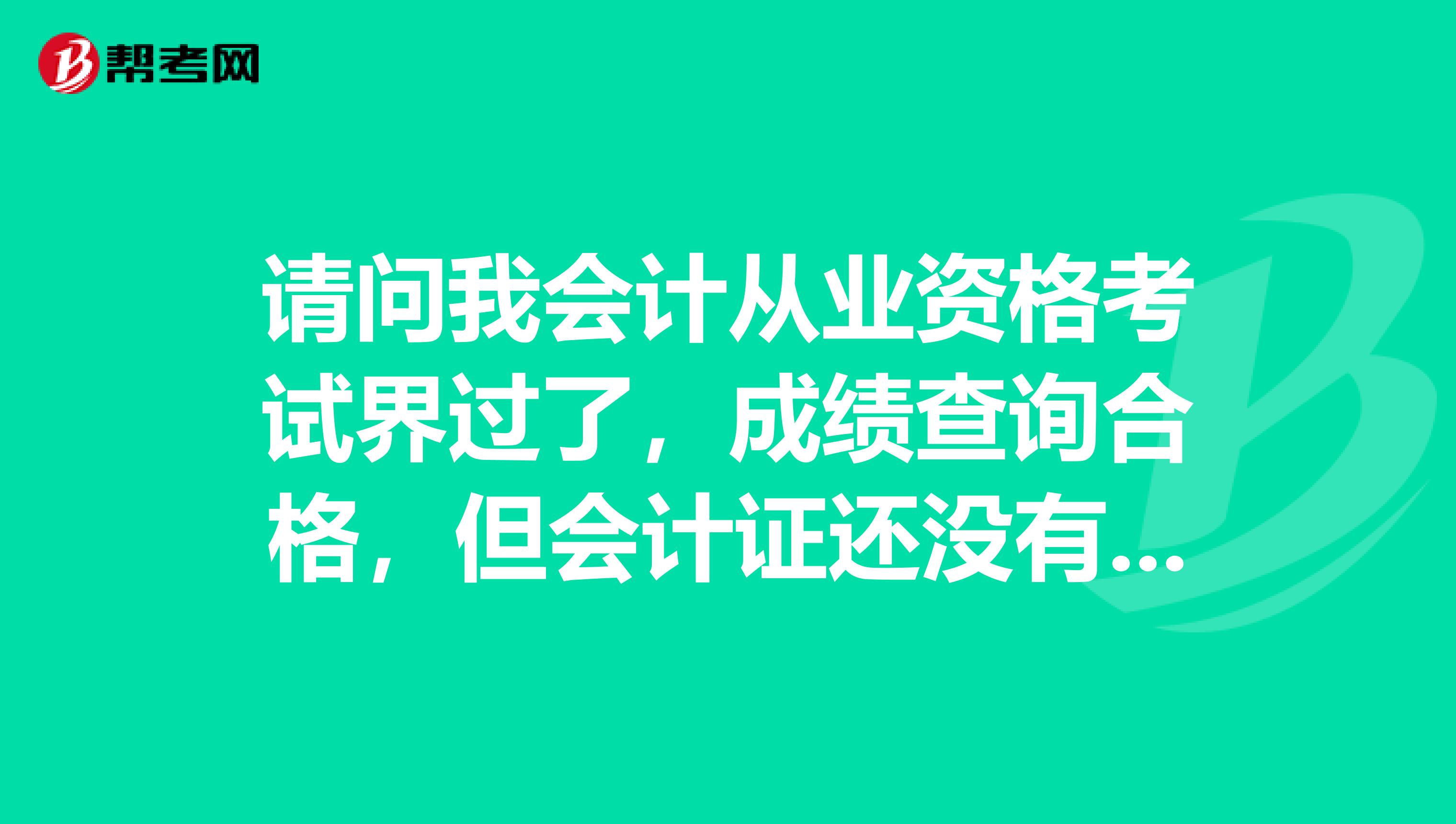 请问我会计从业资格考试界过了，成绩查询合格，但会计证还没有办下来，可以报会计初级的考试吗？