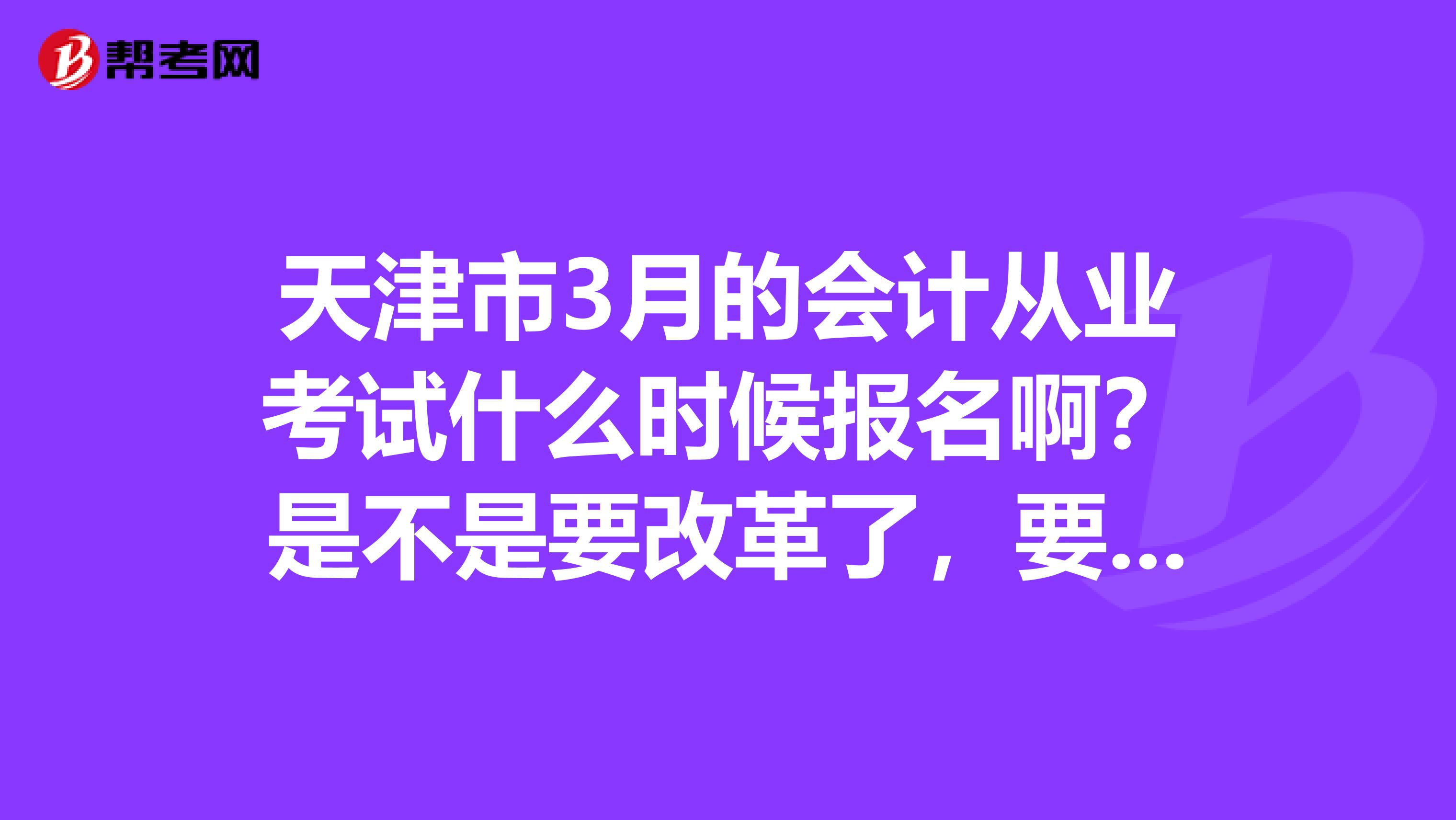 天津市3月的会计从业考试什么时候报名啊?是不是要改革了,要买新教材么