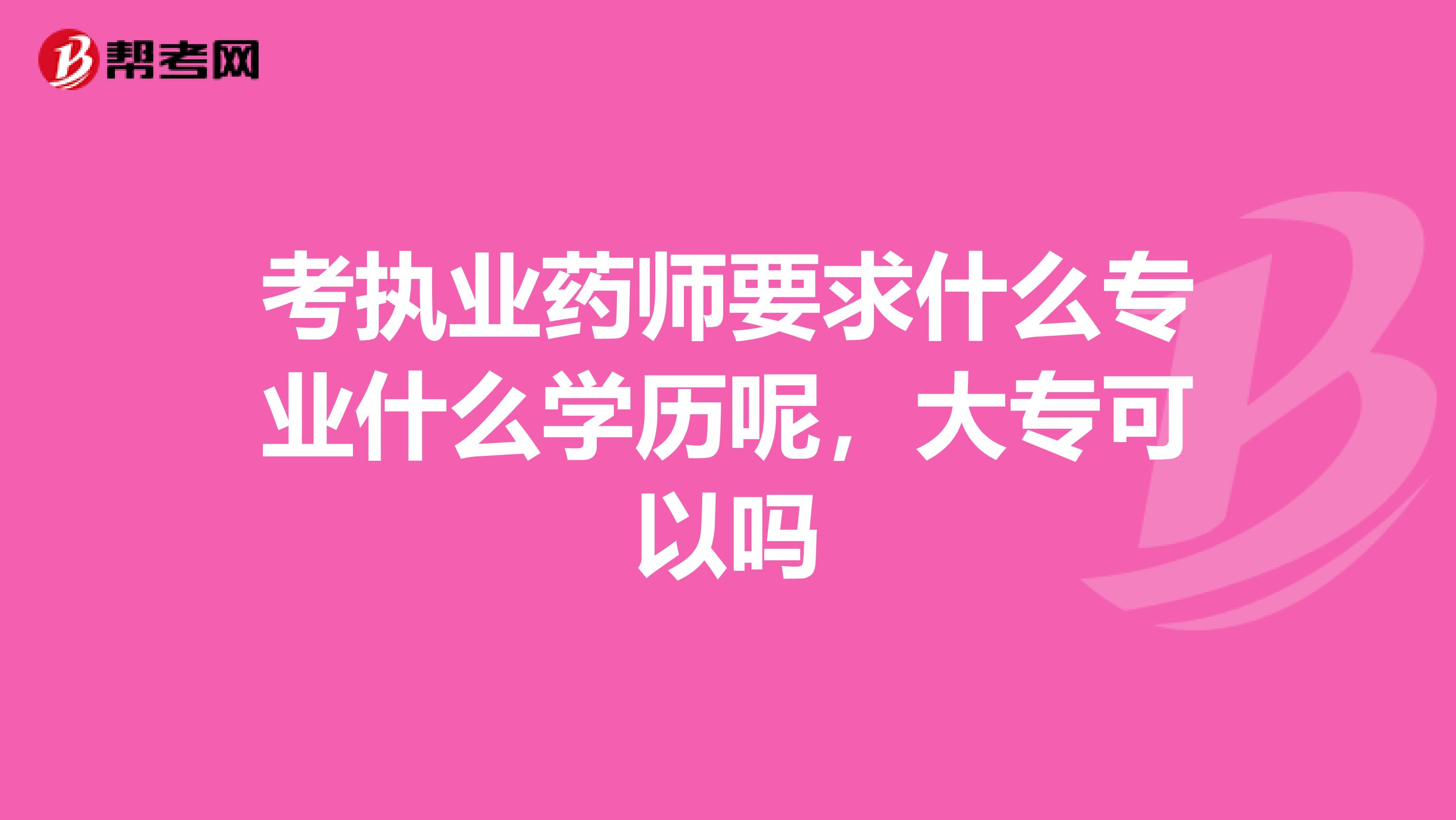 考執業藥師要求什么專業什么學歷呢，大?？梢詥? class=