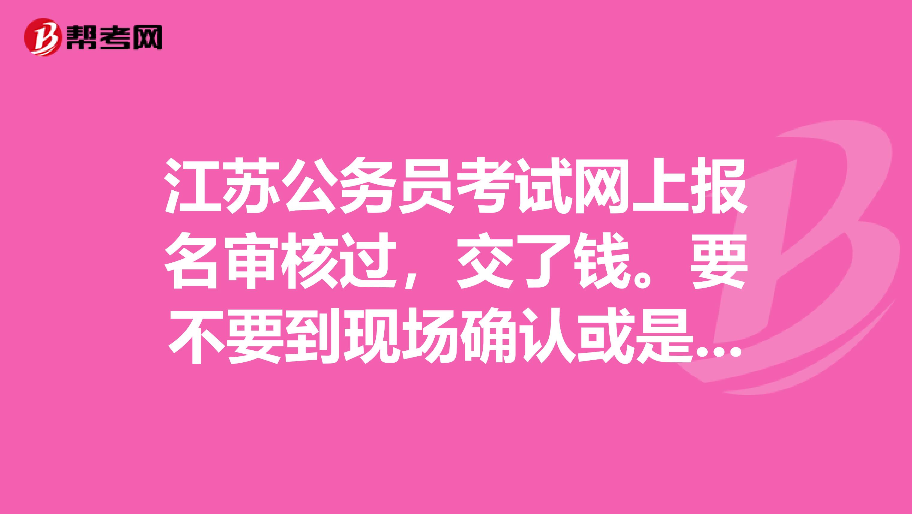 江苏公务员考试网上报名审核过，交了钱。要不要到现场确认或是审核？