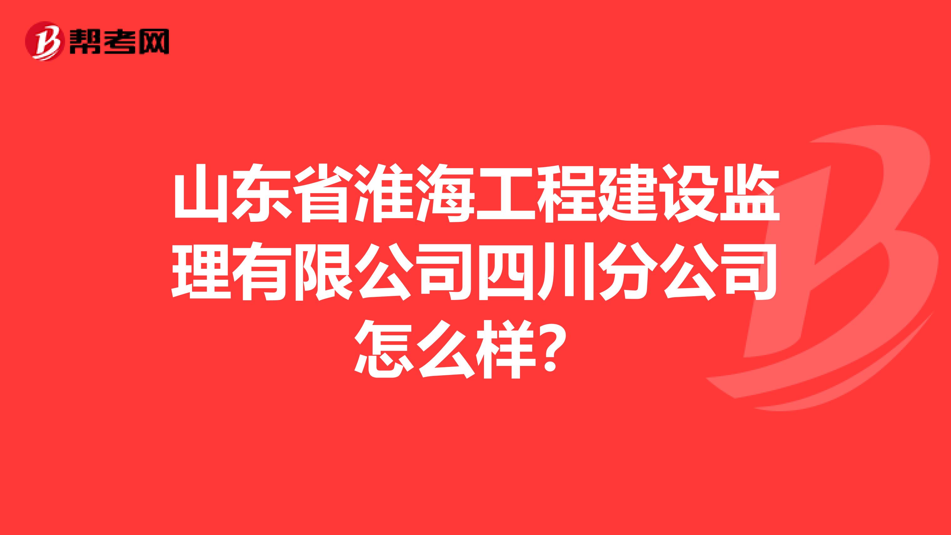 山东省淮海工程建设监理有限公司四川分公司怎么样？