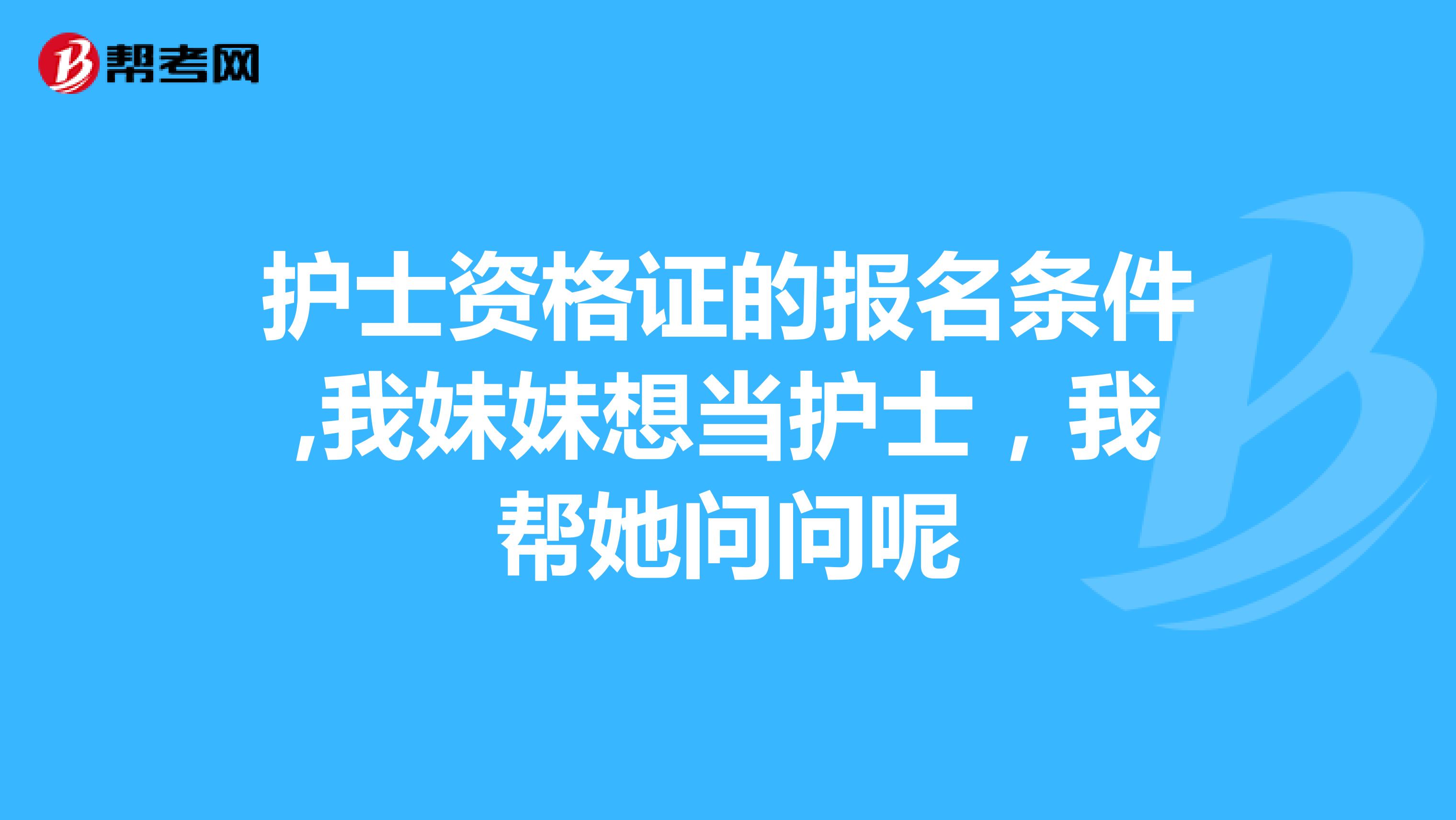 護士資格證的報名條件,我妹妹想當護士，我幫她問問呢