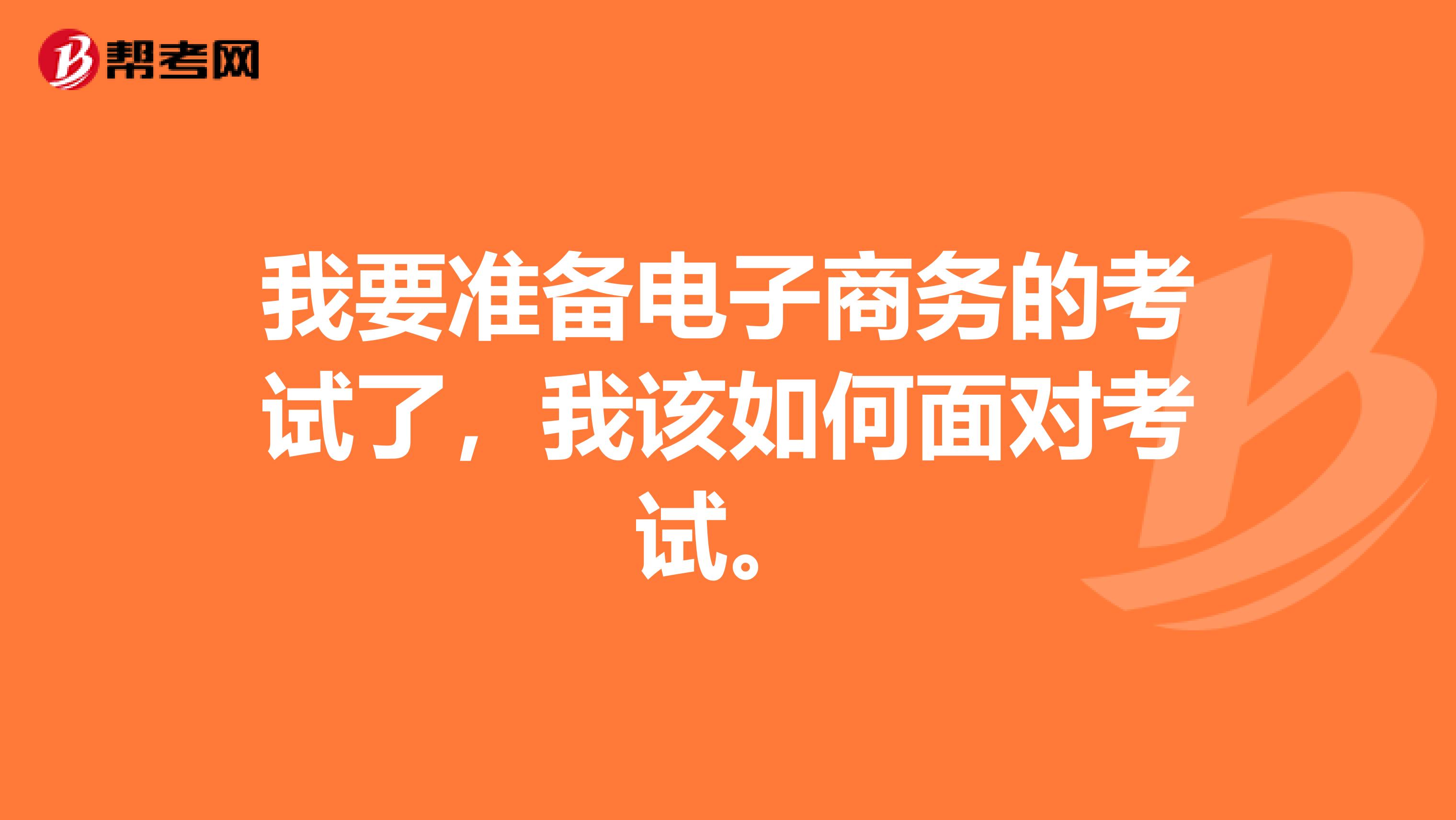 我要准备电子商务的考试了，我该如何面对考试。