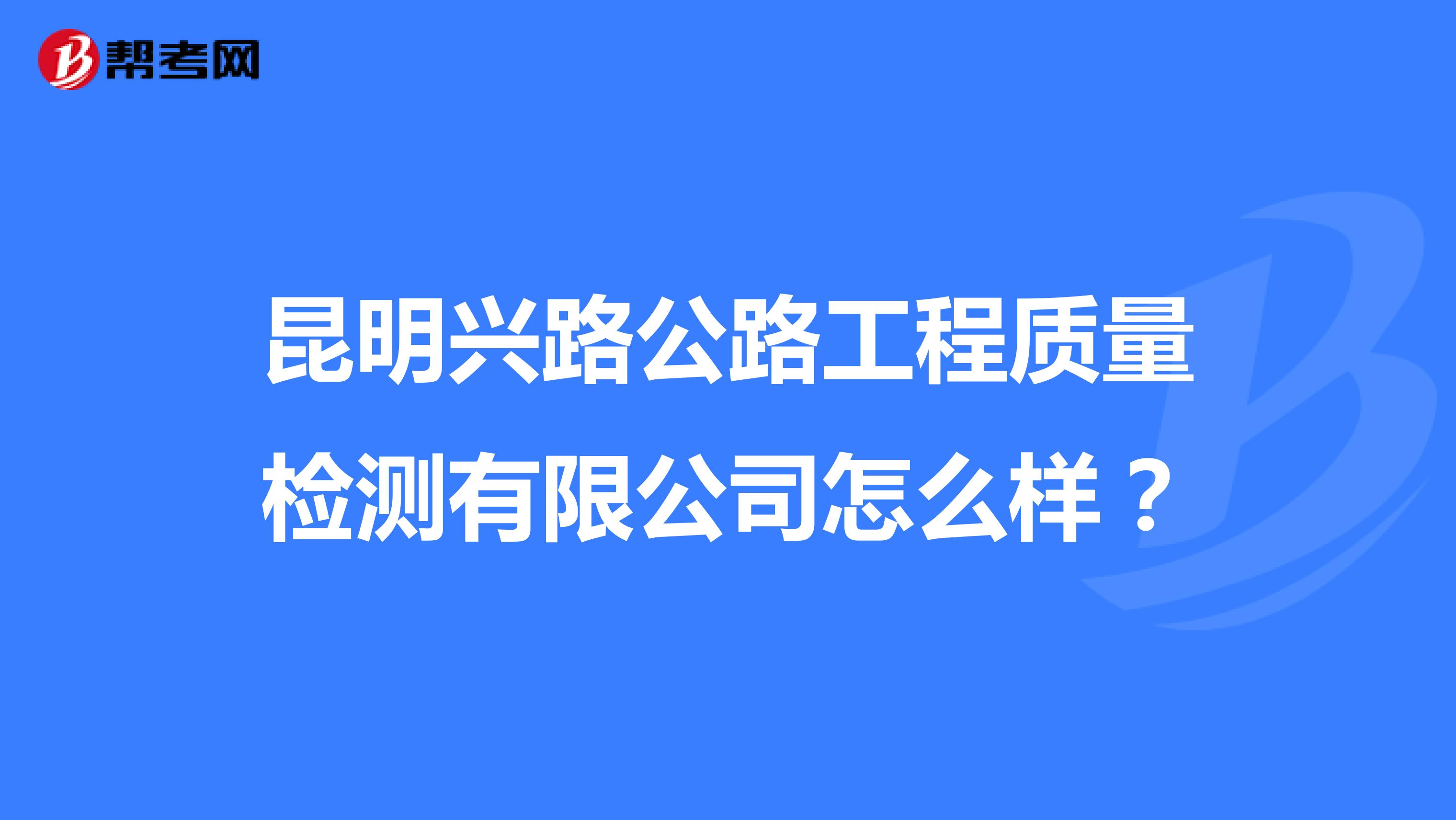 昆明兴路公路工程质量检测有限公司怎么样？