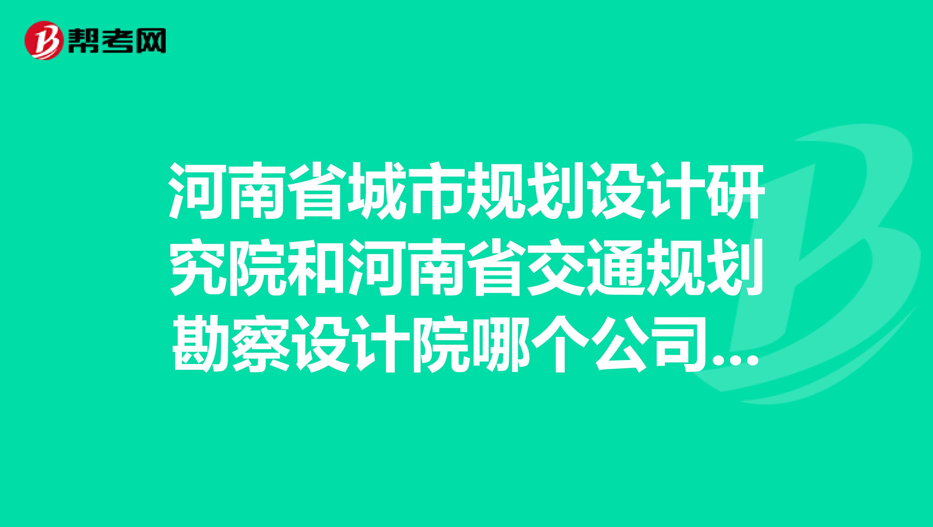 河南省城市规划设计研究院和河南省交通规划勘察设计院哪个公司好些？