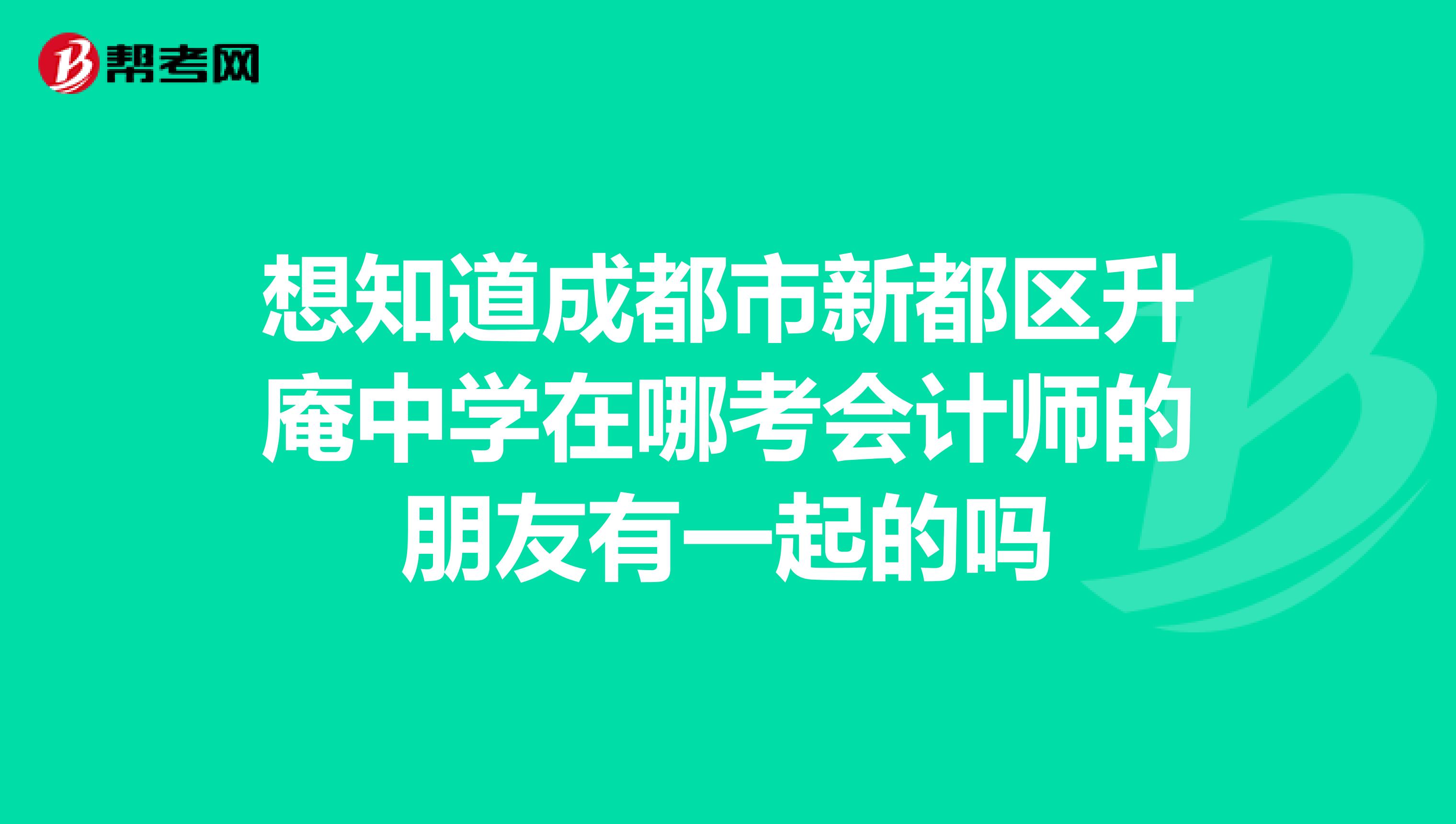 想知道成都市新都区升庵中学在哪考会计师的朋友有一起的吗