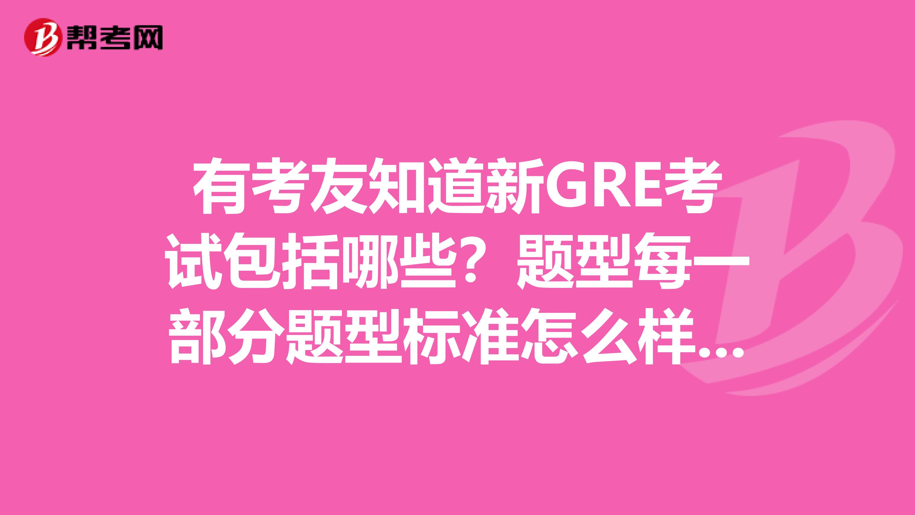 有考友知道新GRE考试包括哪些?题型每一部分题型标准怎么样,可以给我讲讲么