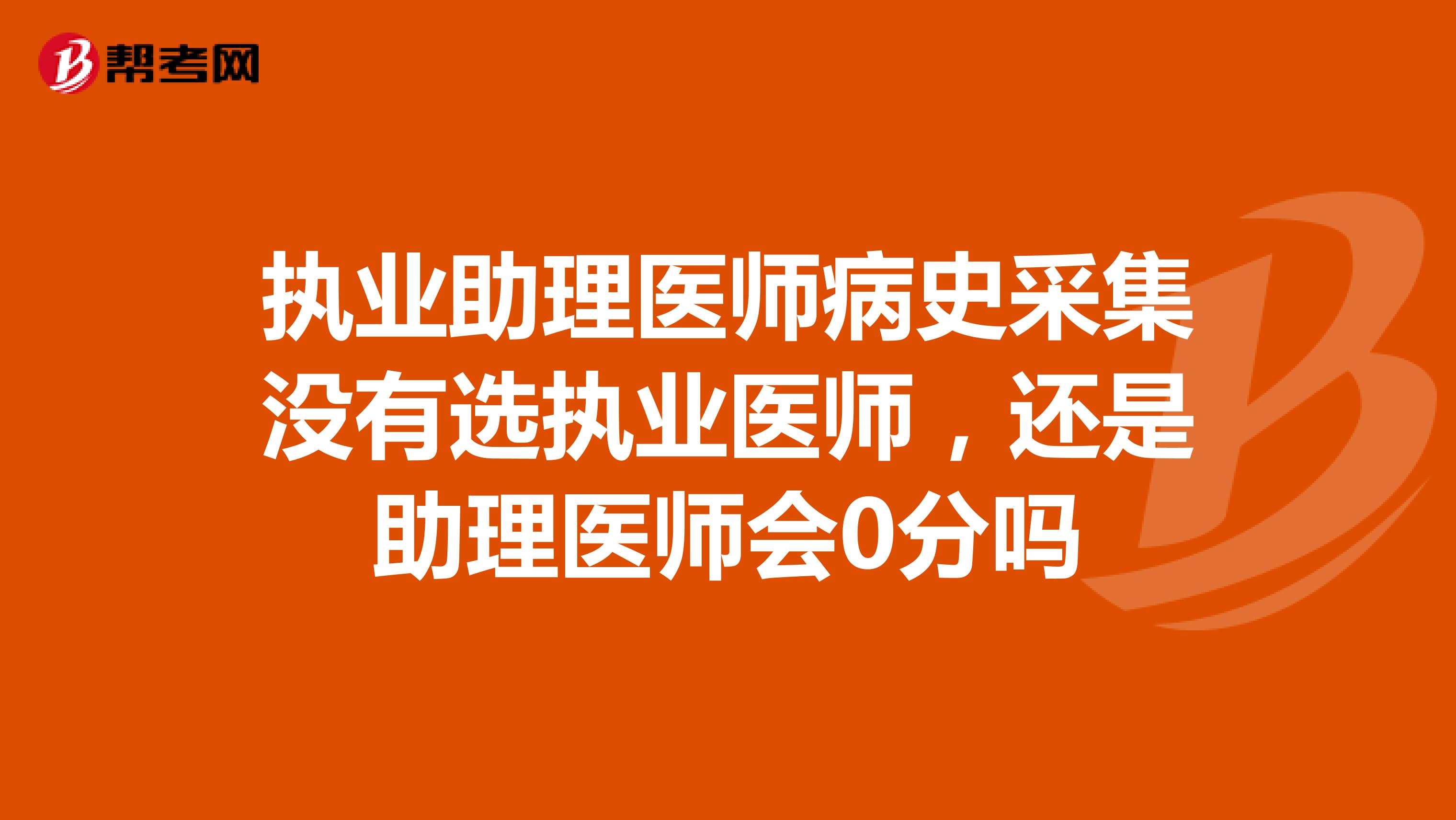 執(zhí)業(yè)助理醫(yī)師病史采集沒有選執(zhí)業(yè)醫(yī)師，還是助理醫(yī)師會0分嗎