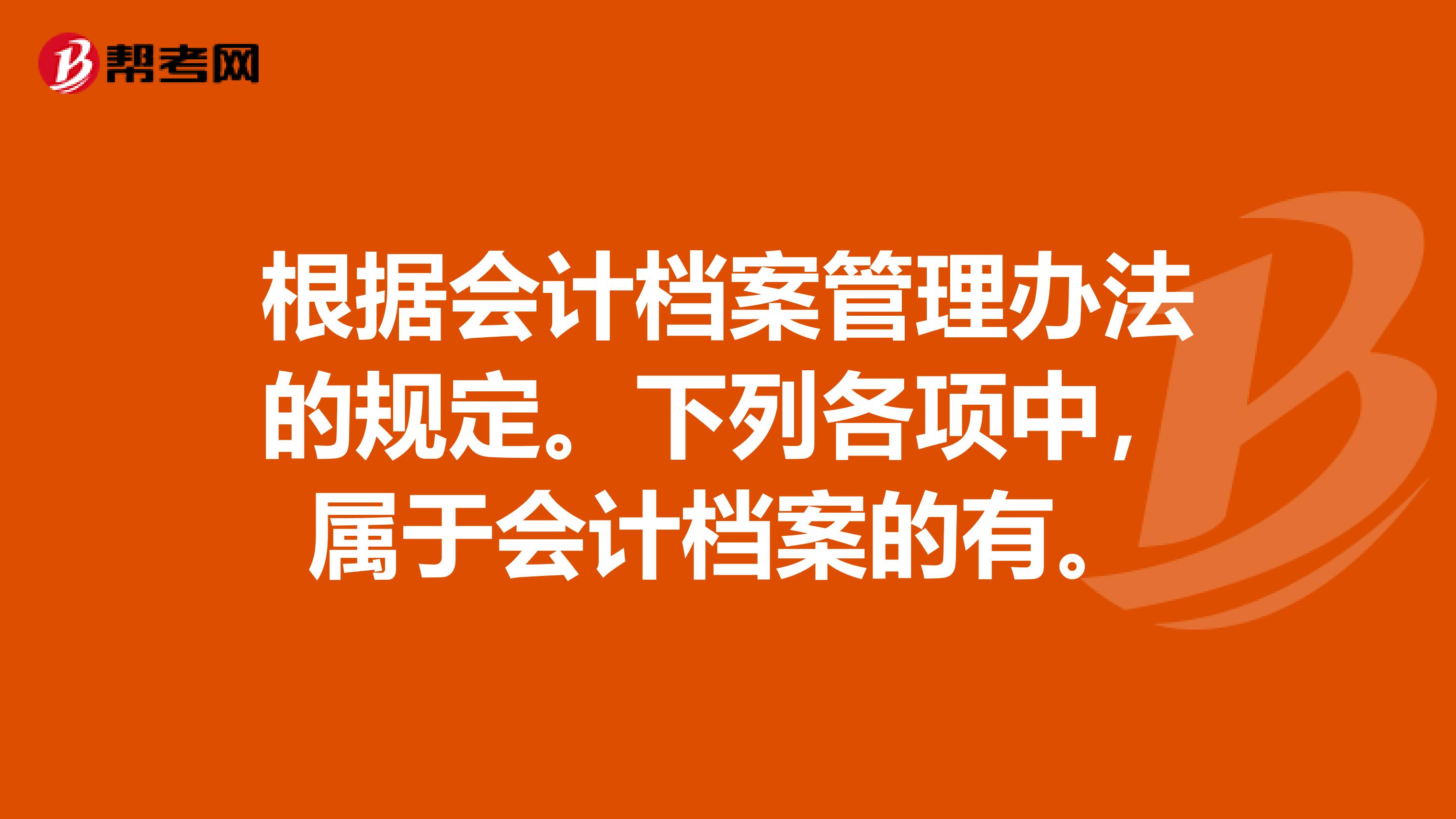 根据会计档案管理办法的规定。下列各项中，属于会计档案的有。