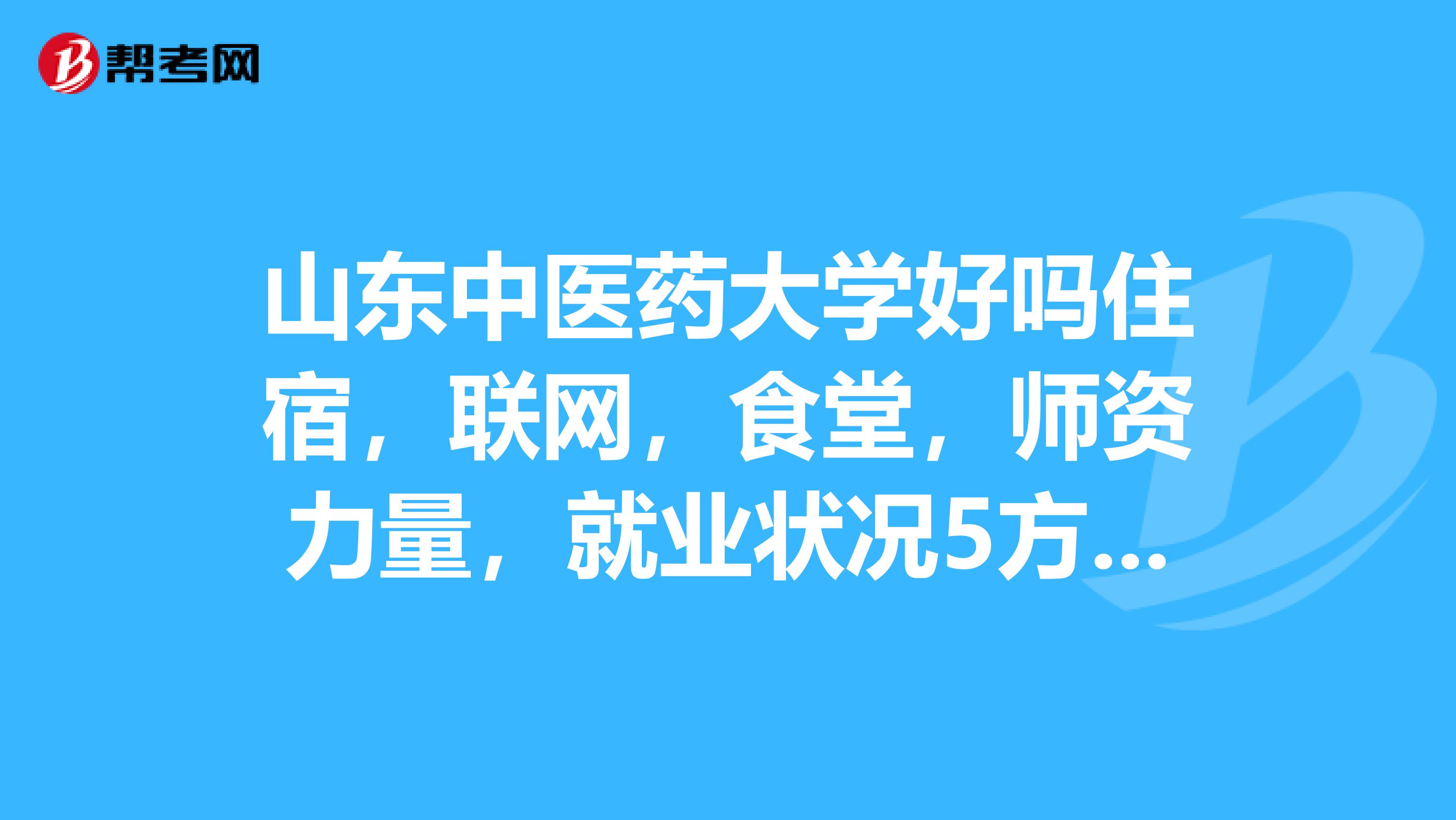 山東中醫藥大學好嗎住宿,聯網,食堂,師資力量,就業狀況5方面回答