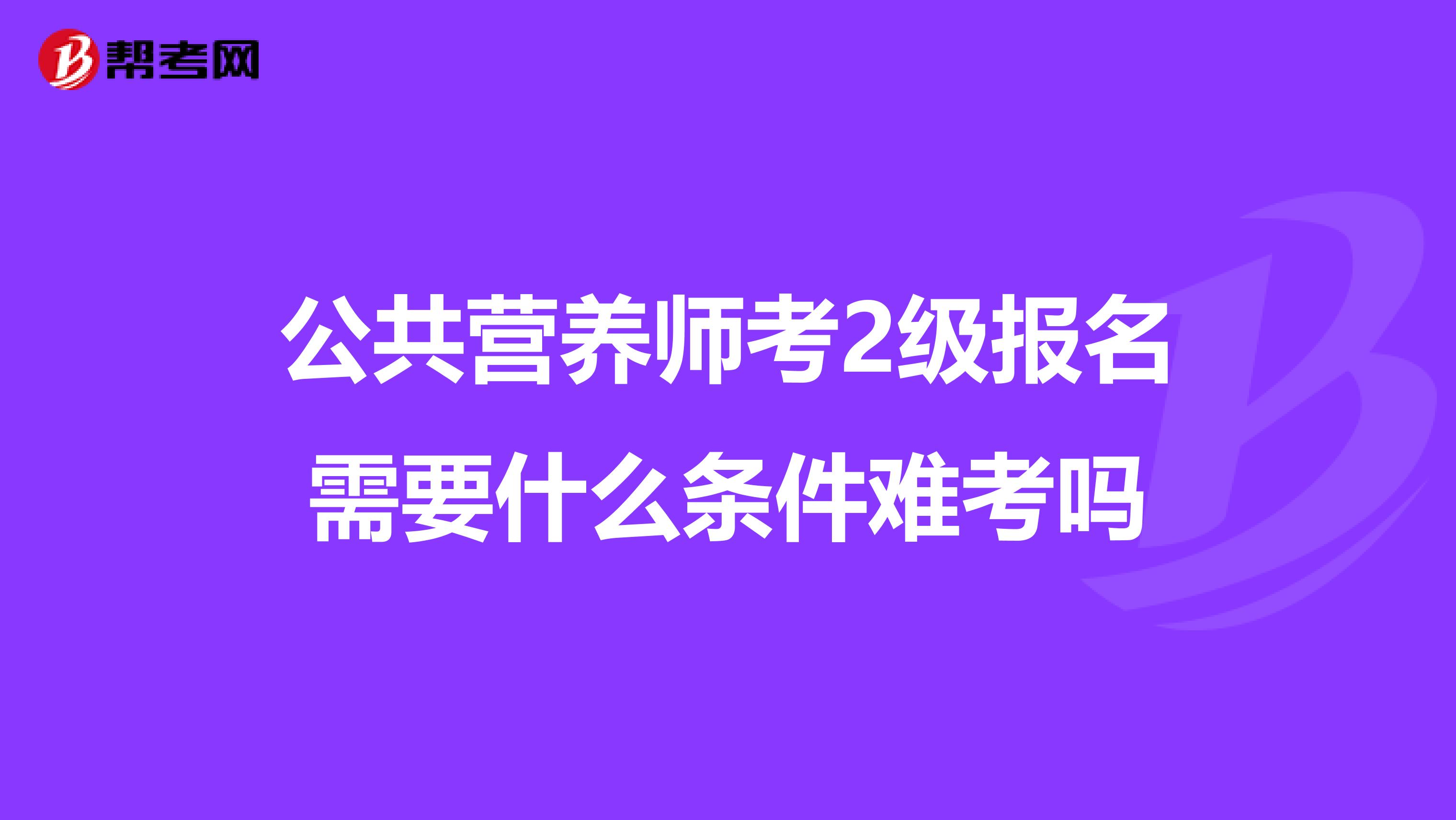 公共营养师考2级报名需要什么条件难考吗