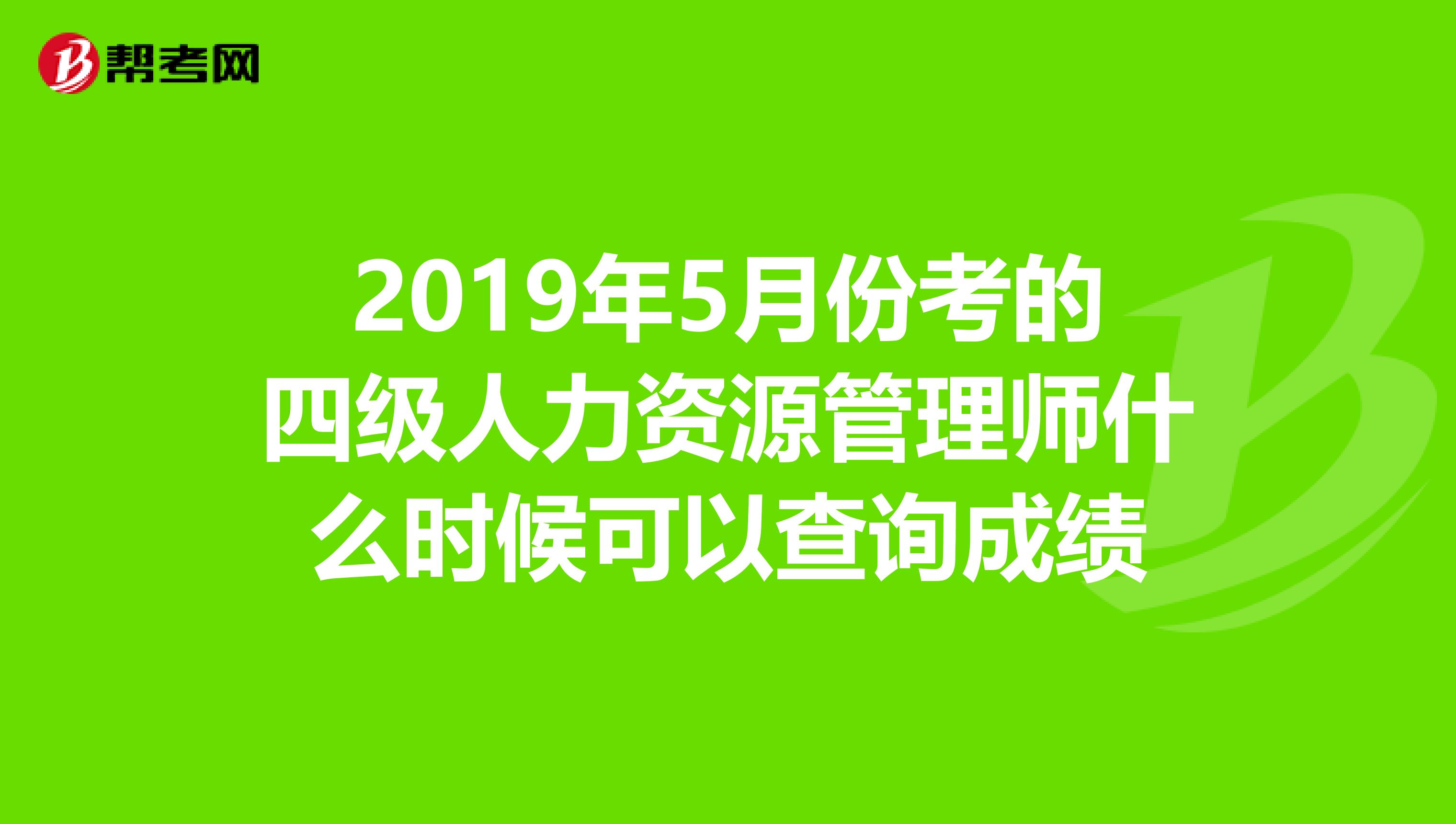 2019年5月份考的四级人力资源管理师什么时候可以查询成绩