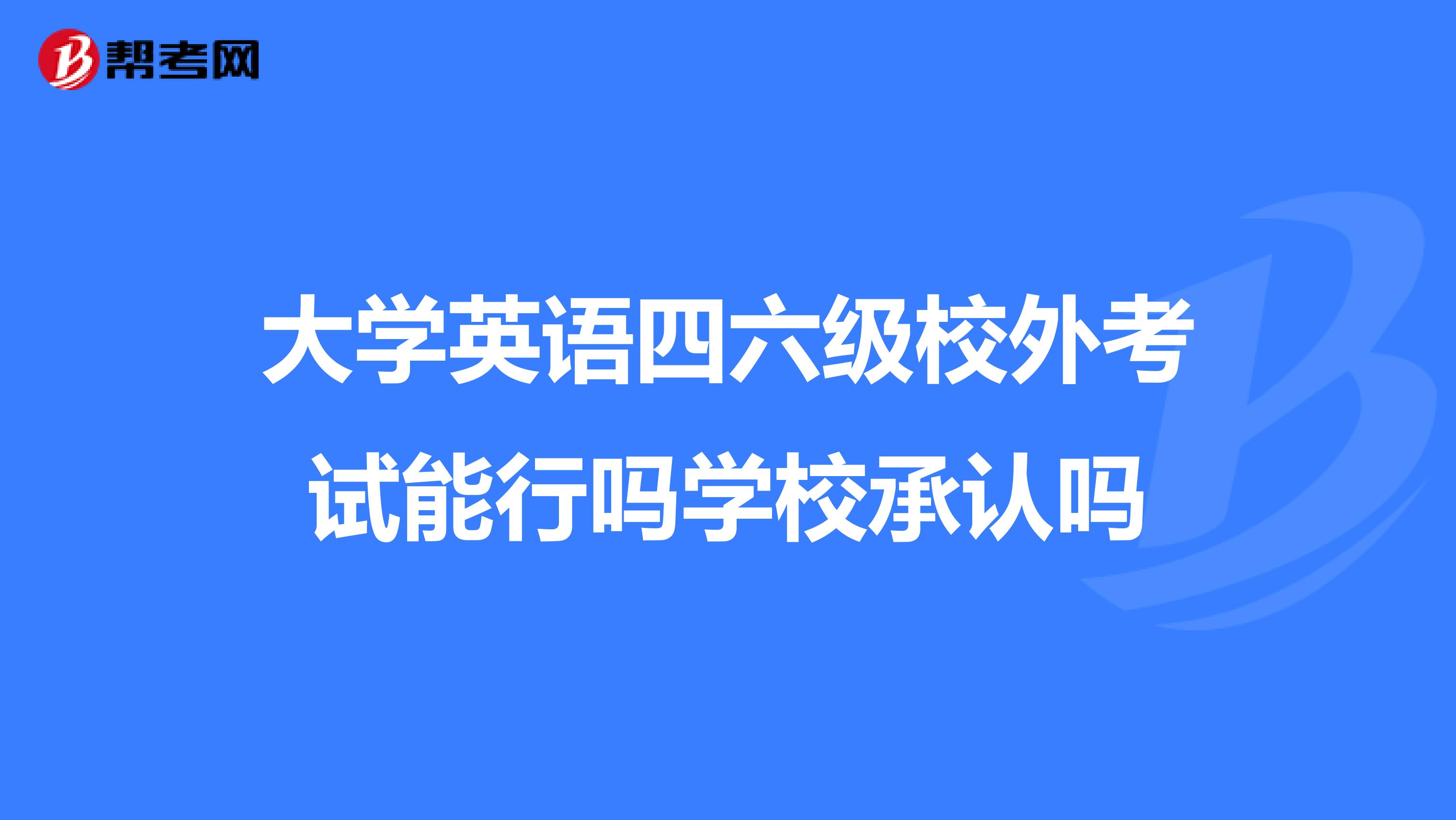 大学英语四六级校外考试能行吗学校承认吗