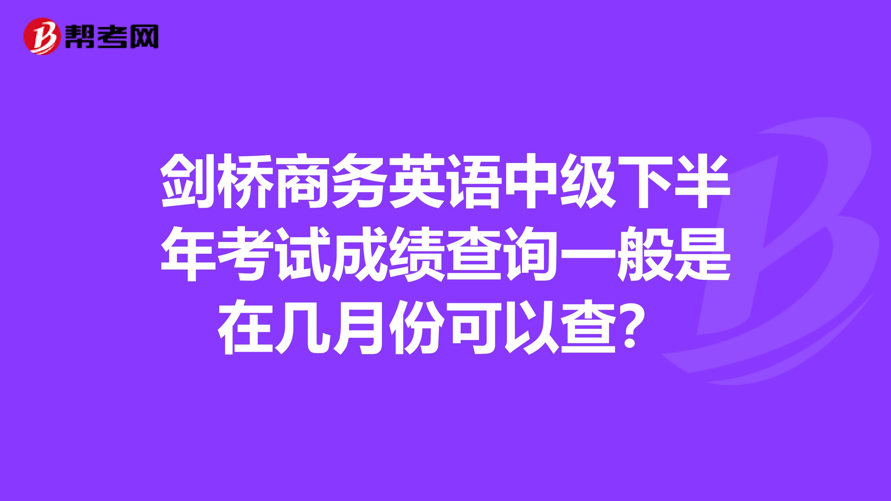 剑桥商务英语中级下半年考试成绩查询一般是在几月份可以查？