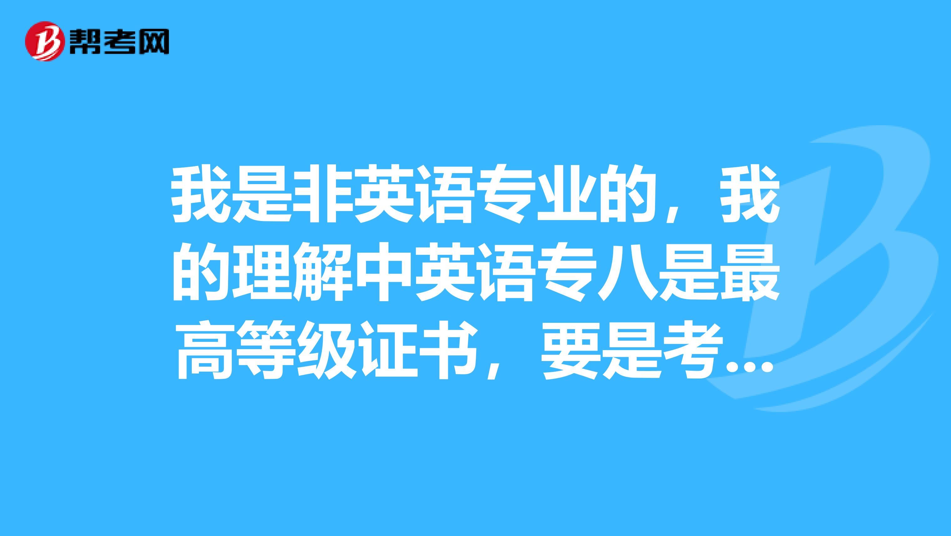 我是非英语专业的,我的理解中英语专八是最高等级证书,要是考过了那就是完全能随便和外国人沟通了,是这样的吗?