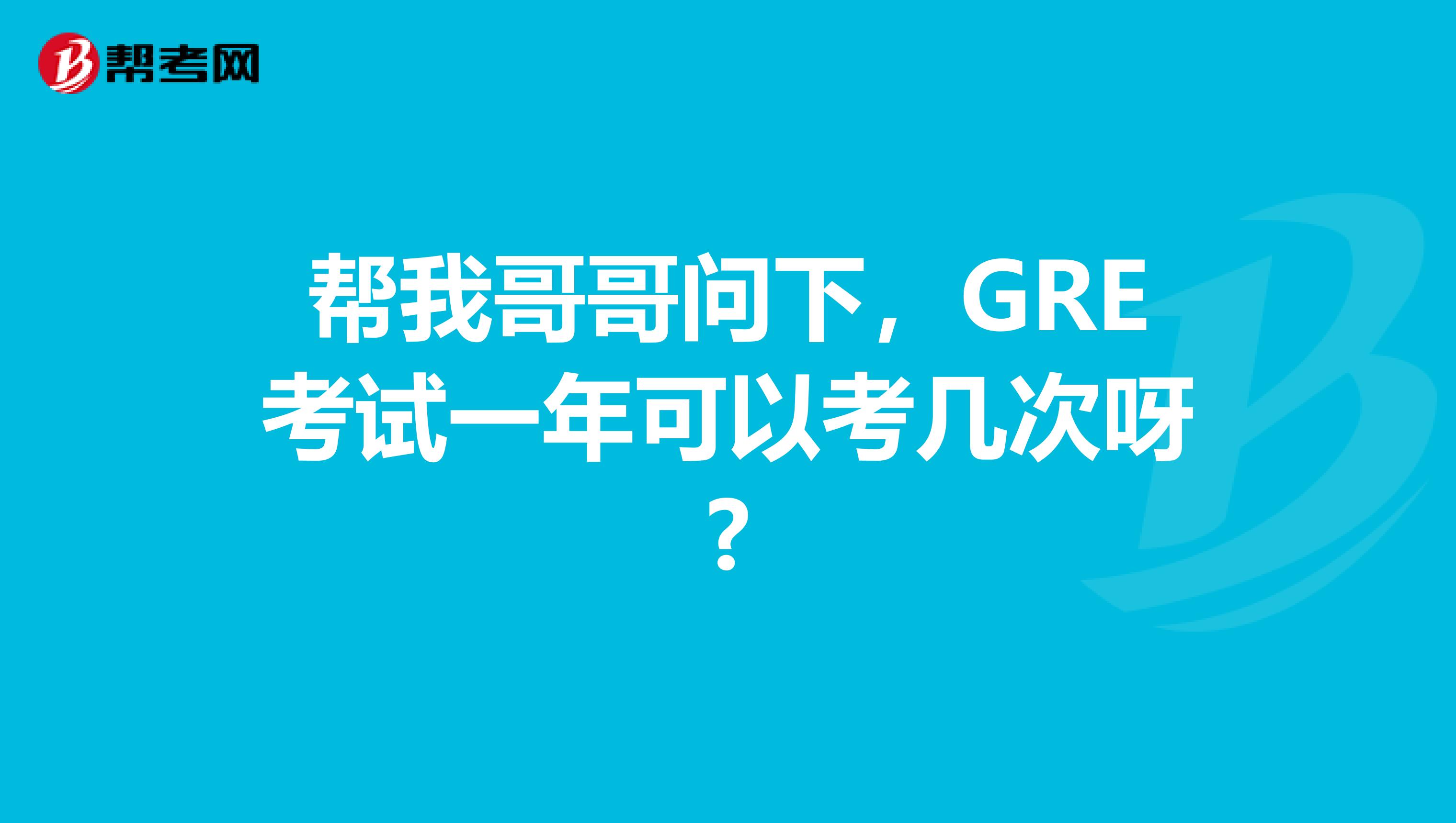 帮我哥哥问下，GRE考试一年可以考几次呀?