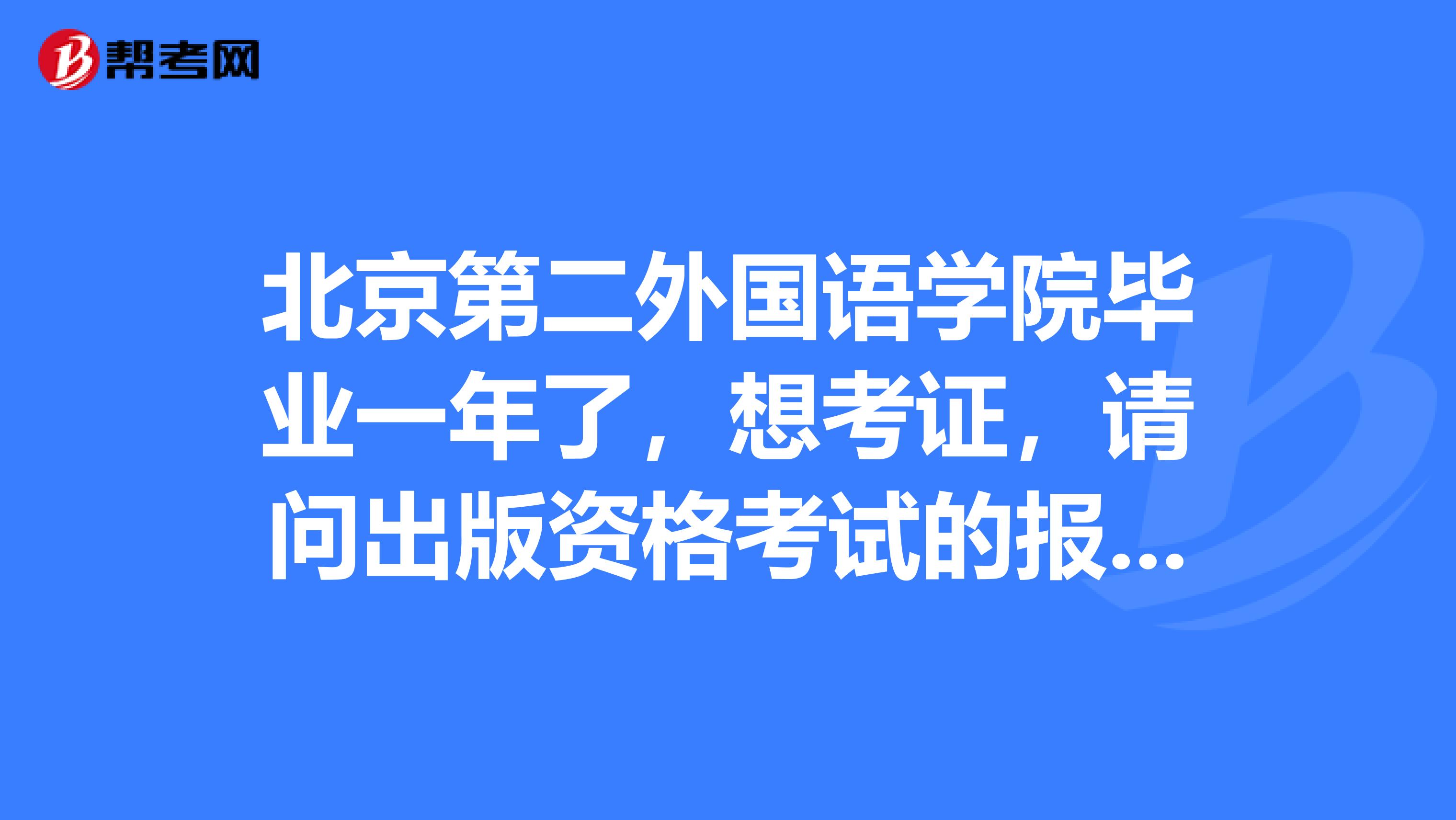 北京第二外国语学院毕业一年了,想考证,请问出版资格考试的报名时间在什么时候?