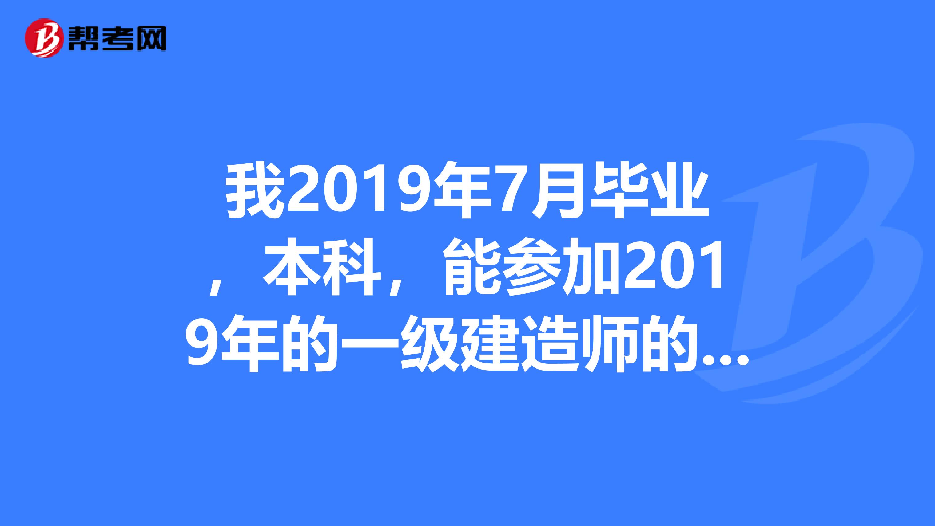 我2019年7月畢業，本科，能參加2019年的一級建造師的考試嗎？報名上說的